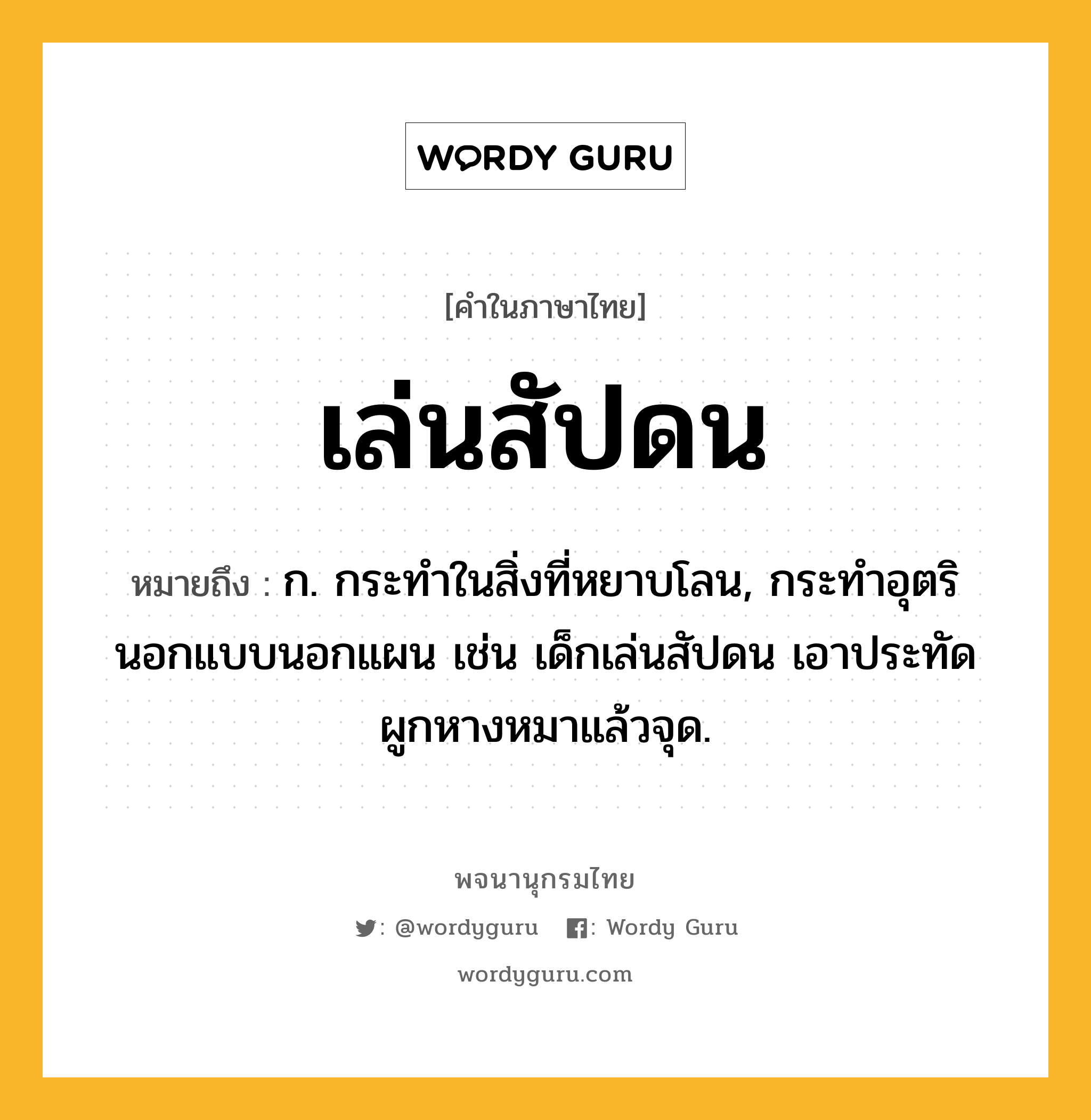 เล่นสัปดน ความหมาย หมายถึงอะไร?, คำในภาษาไทย เล่นสัปดน หมายถึง ก. กระทำในสิ่งที่หยาบโลน, กระทำอุตรินอกแบบนอกแผน เช่น เด็กเล่นสัปดน เอาประทัดผูกหางหมาแล้วจุด.