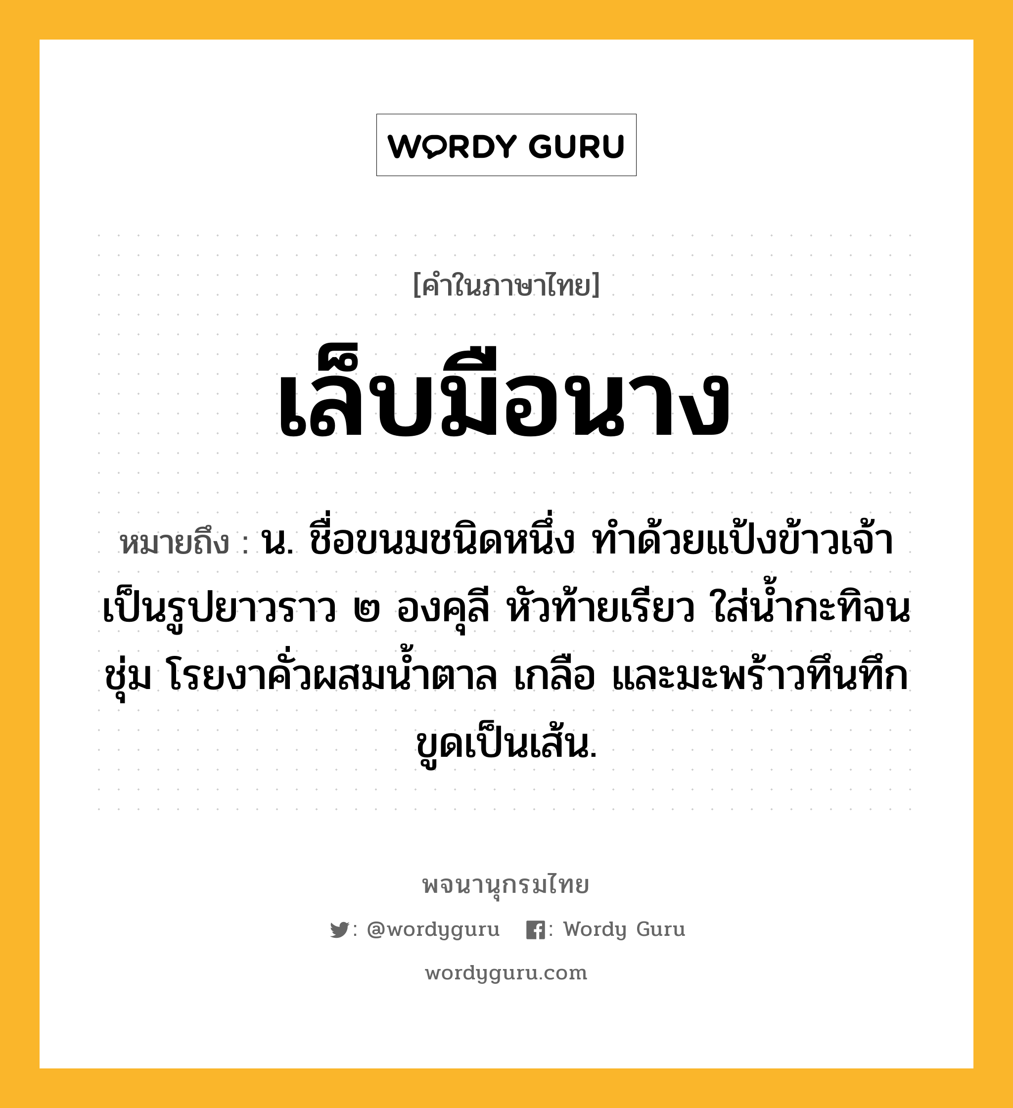 เล็บมือนาง ความหมาย หมายถึงอะไร?, คำในภาษาไทย เล็บมือนาง หมายถึง น. ชื่อขนมชนิดหนึ่ง ทําด้วยแป้งข้าวเจ้าเป็นรูปยาวราว ๒ องคุลี หัวท้ายเรียว ใส่น้ำกะทิจนชุ่ม โรยงาคั่วผสมน้ำตาล เกลือ และมะพร้าวทึนทึกขูดเป็นเส้น.