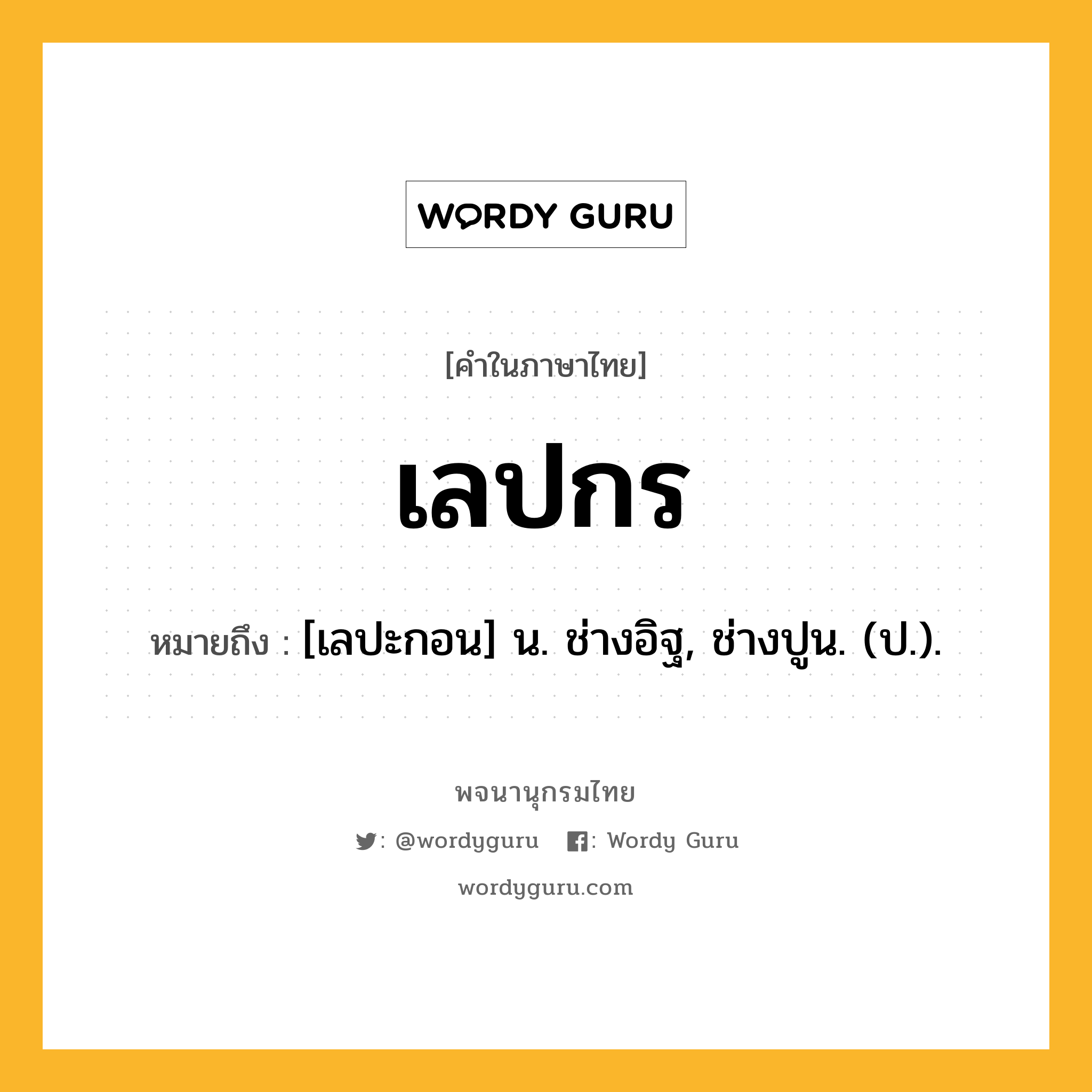 เลปกร ความหมาย หมายถึงอะไร?, คำในภาษาไทย เลปกร หมายถึง [เลปะกอน] น. ช่างอิฐ, ช่างปูน. (ป.).