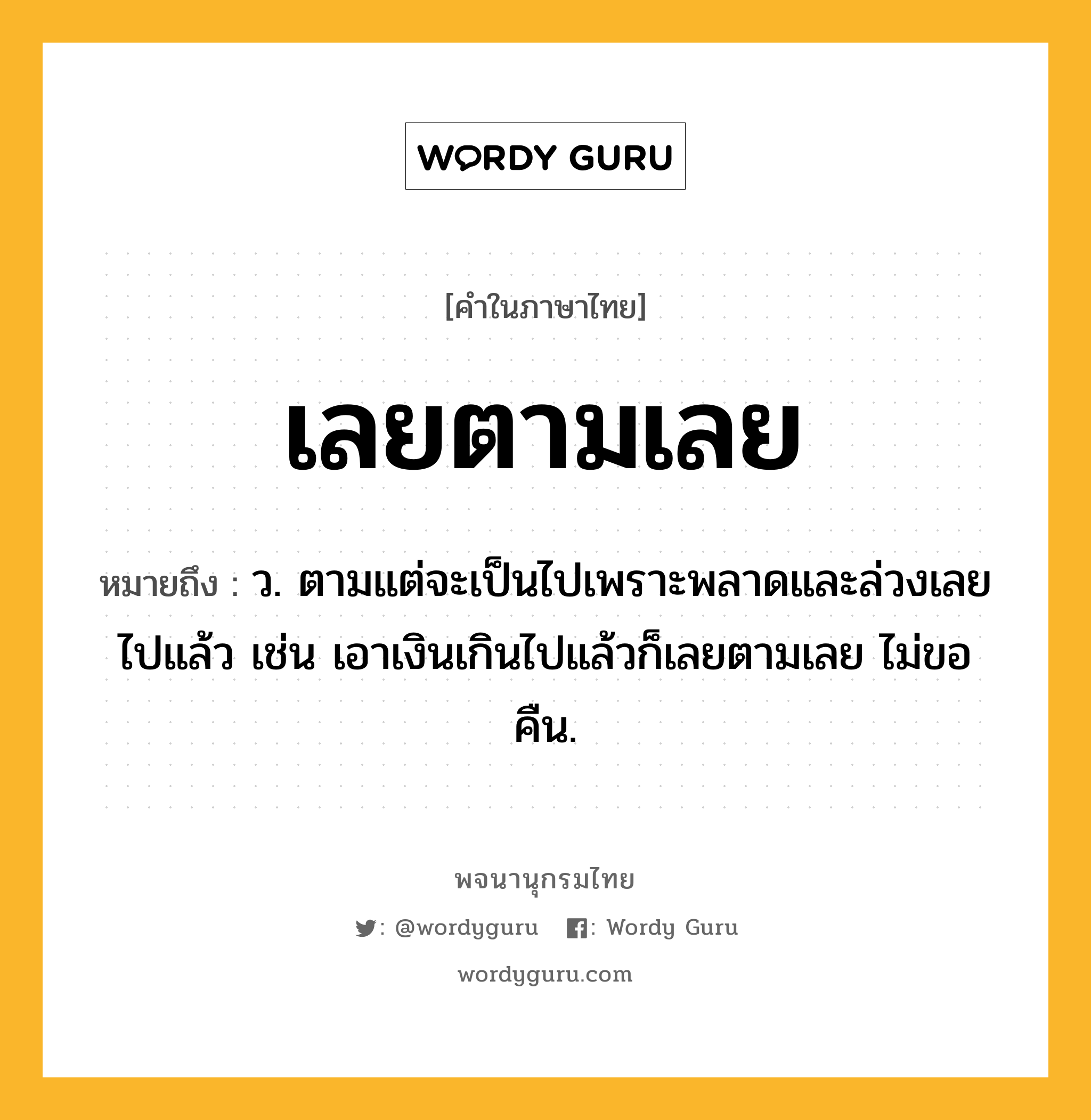 เลยตามเลย ความหมาย หมายถึงอะไร?, คำในภาษาไทย เลยตามเลย หมายถึง ว. ตามแต่จะเป็นไปเพราะพลาดและล่วงเลยไปแล้ว เช่น เอาเงินเกินไปแล้วก็เลยตามเลย ไม่ขอคืน.