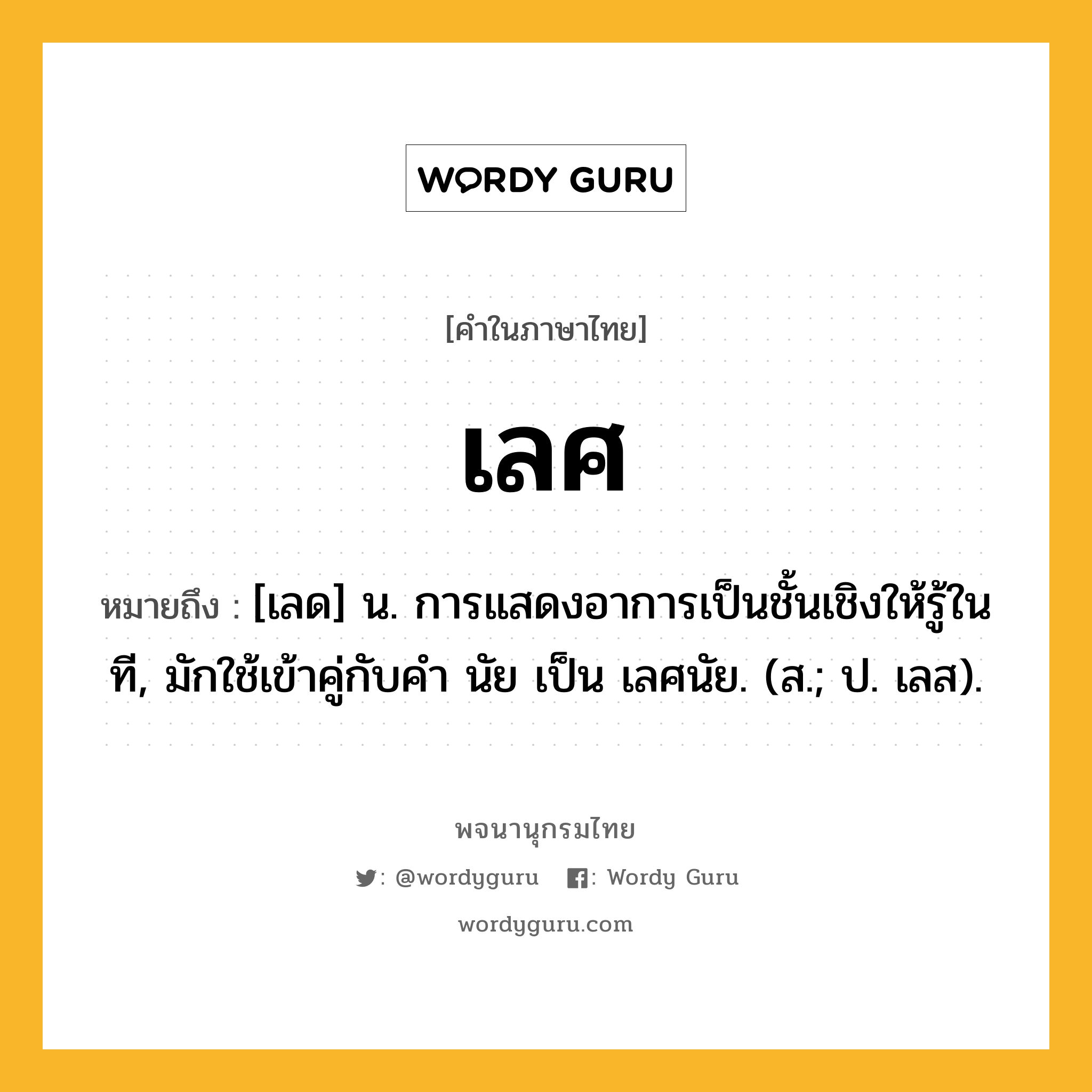 เลศ ความหมาย หมายถึงอะไร?, คำในภาษาไทย เลศ หมายถึง [เลด] น. การแสดงอาการเป็นชั้นเชิงให้รู้ในที, มักใช้เข้าคู่กับคํา นัย เป็น เลศนัย. (ส.; ป. เลส).