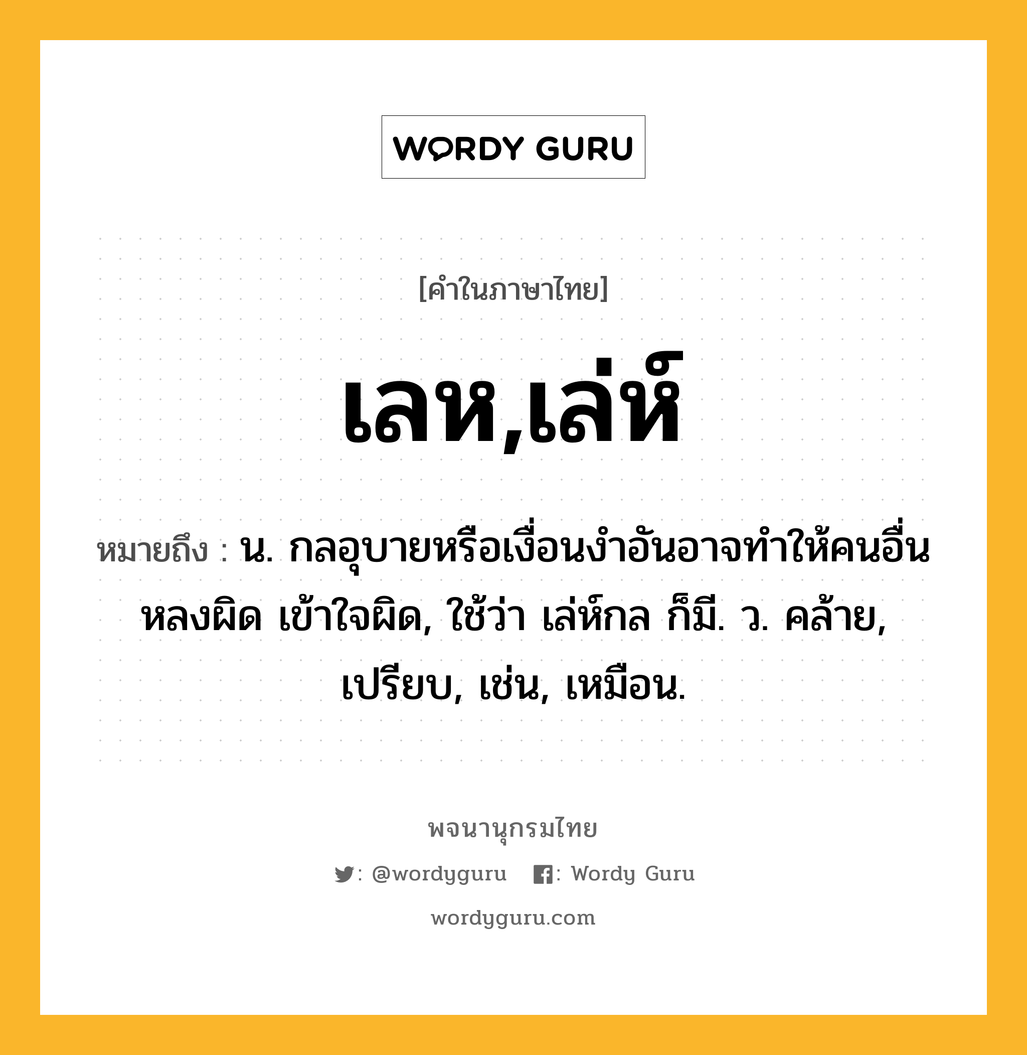 เลห,เล่ห์ ความหมาย หมายถึงอะไร?, คำในภาษาไทย เลห,เล่ห์ หมายถึง น. กลอุบายหรือเงื่อนงําอันอาจทําให้คนอื่นหลงผิด เข้าใจผิด, ใช้ว่า เล่ห์กล ก็มี. ว. คล้าย, เปรียบ, เช่น, เหมือน.