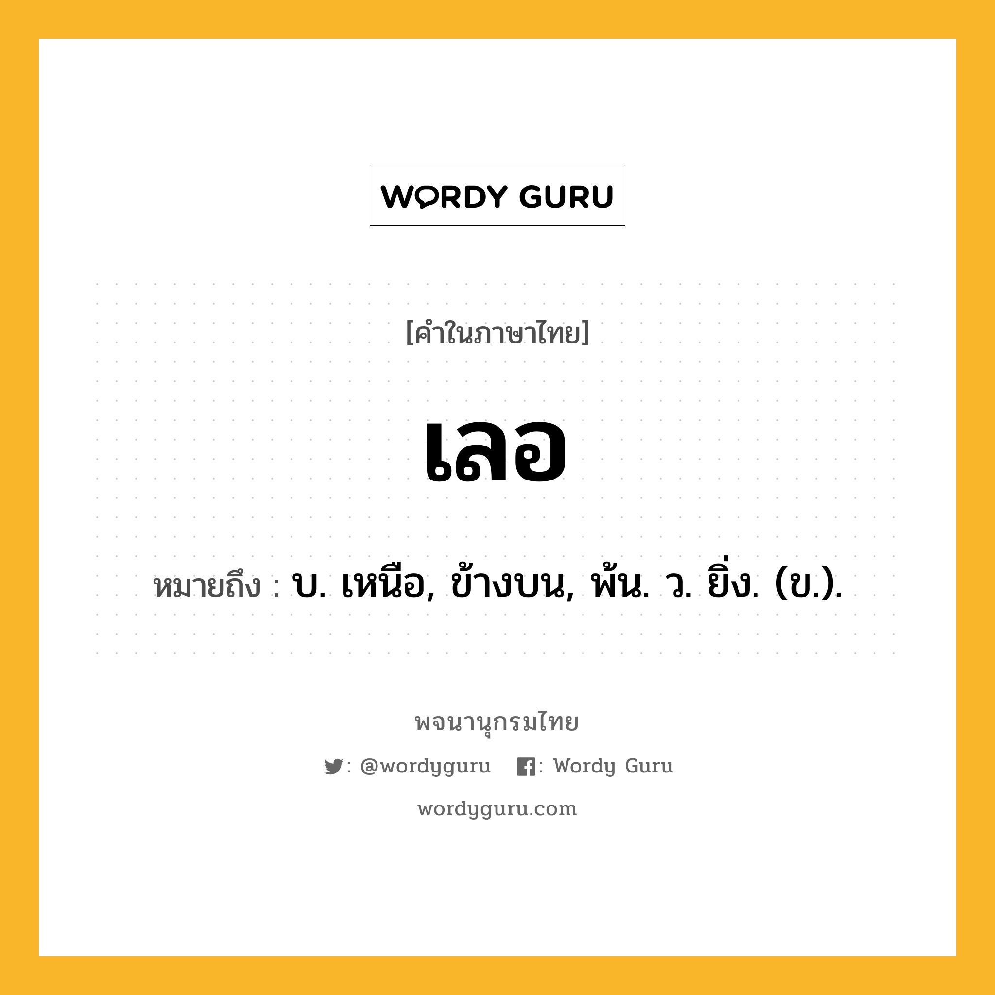 เลอ ความหมาย หมายถึงอะไร?, คำในภาษาไทย เลอ หมายถึง บ. เหนือ, ข้างบน, พ้น. ว. ยิ่ง. (ข.).