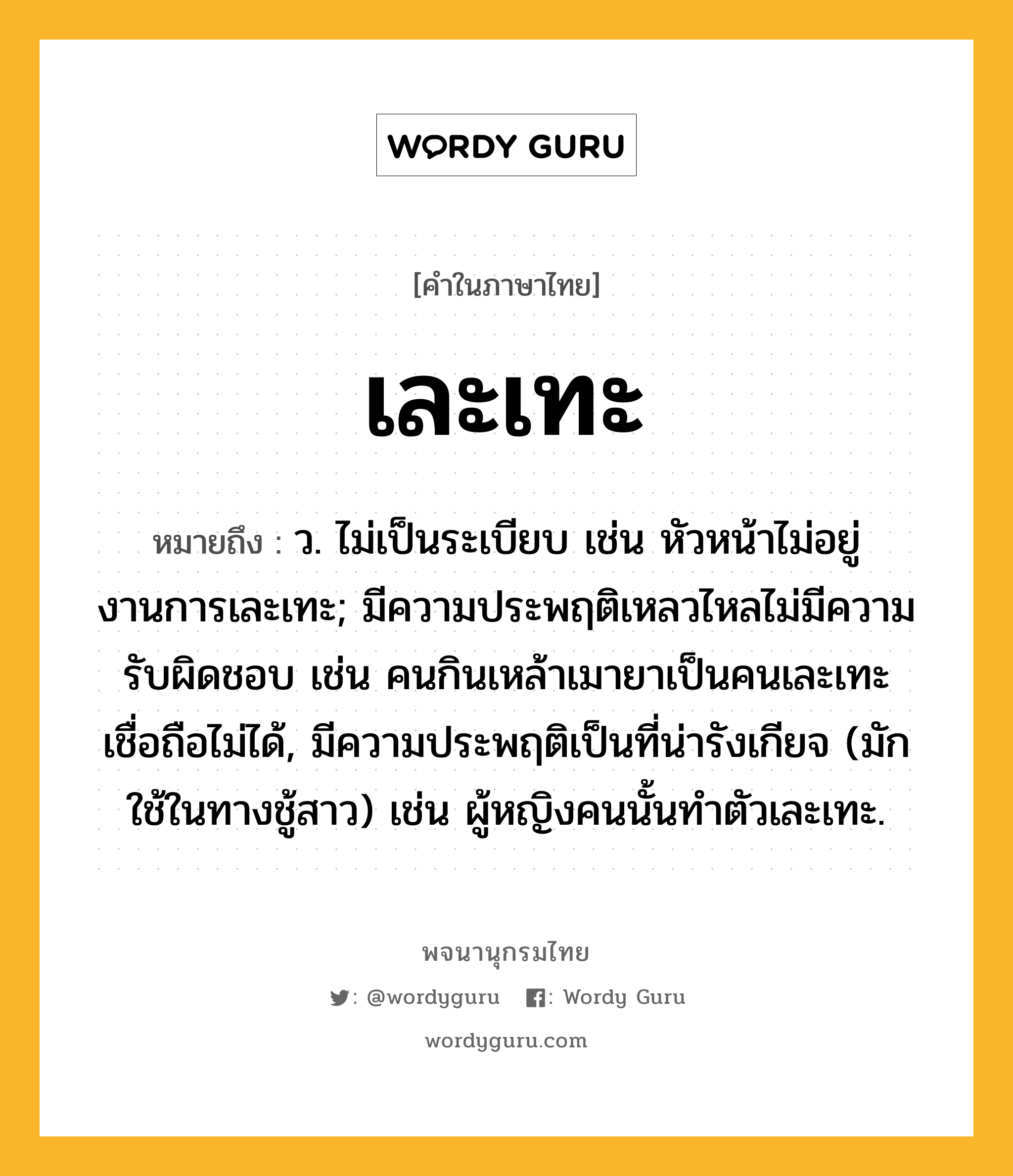 เละเทะ ความหมาย หมายถึงอะไร?, คำในภาษาไทย เละเทะ หมายถึง ว. ไม่เป็นระเบียบ เช่น หัวหน้าไม่อยู่ งานการเละเทะ; มีความประพฤติเหลวไหลไม่มีความรับผิดชอบ เช่น คนกินเหล้าเมายาเป็นคนเละเทะ เชื่อถือไม่ได้, มีความประพฤติเป็นที่น่ารังเกียจ (มักใช้ในทางชู้สาว) เช่น ผู้หญิงคนนั้นทำตัวเละเทะ.