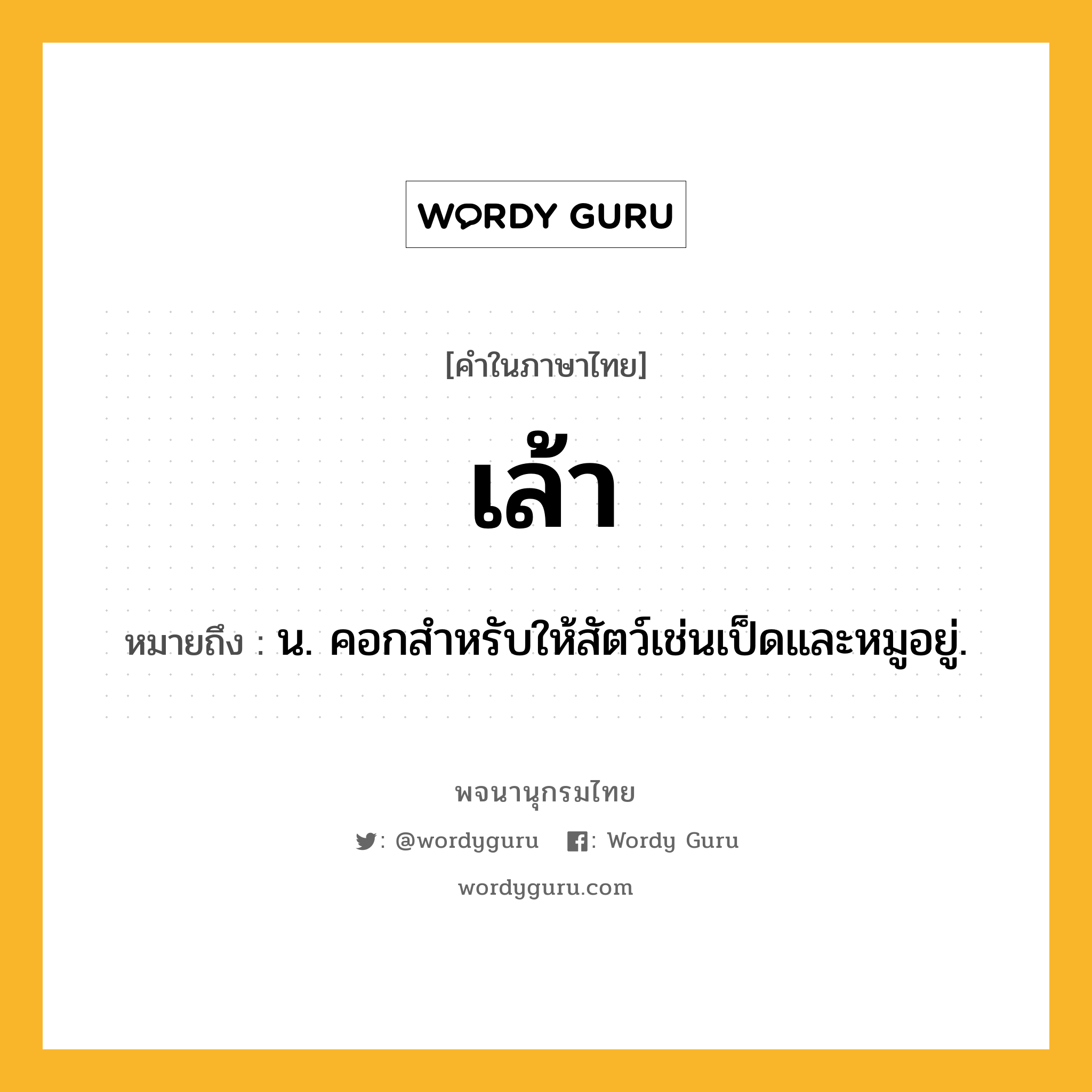 เล้า ความหมาย หมายถึงอะไร?, คำในภาษาไทย เล้า หมายถึง น. คอกสําหรับให้สัตว์เช่นเป็ดและหมูอยู่.