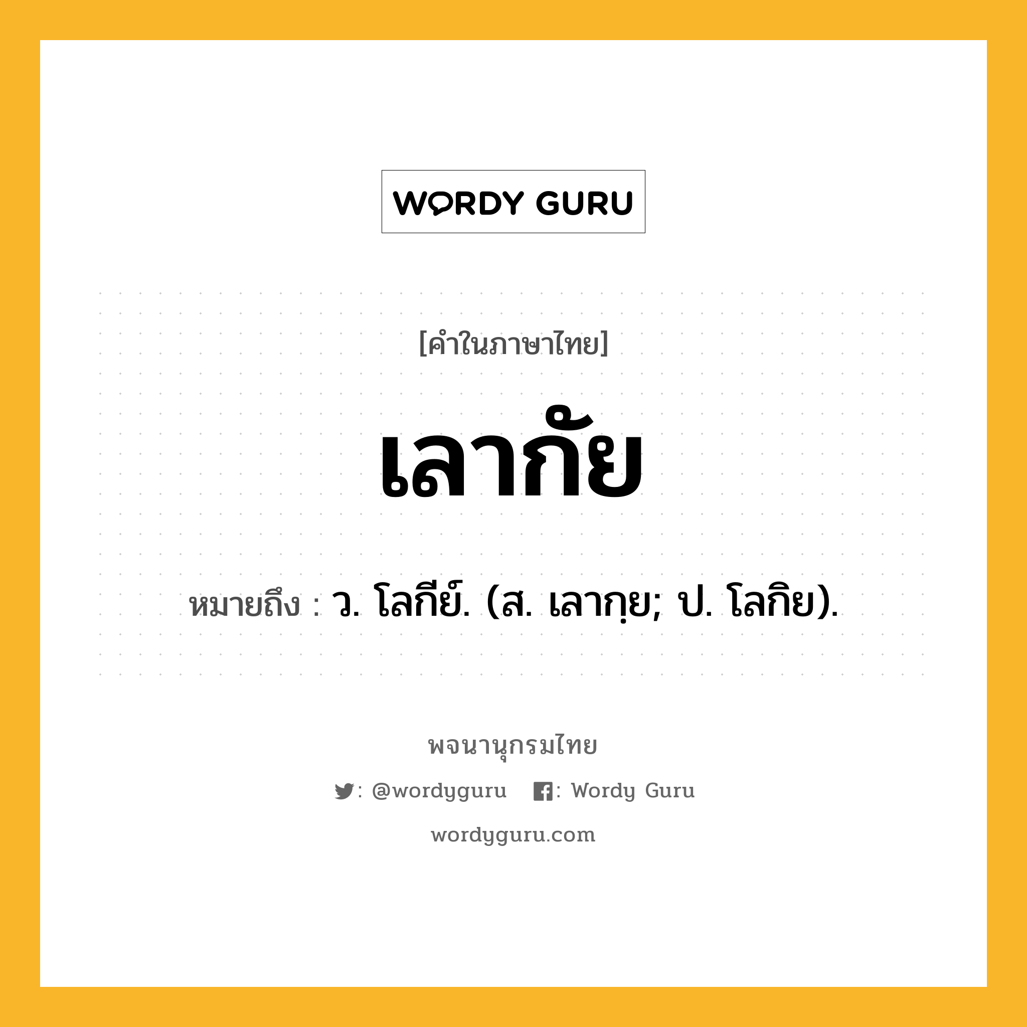 เลากัย ความหมาย หมายถึงอะไร?, คำในภาษาไทย เลากัย หมายถึง ว. โลกีย์. (ส. เลากฺย; ป. โลกิย).