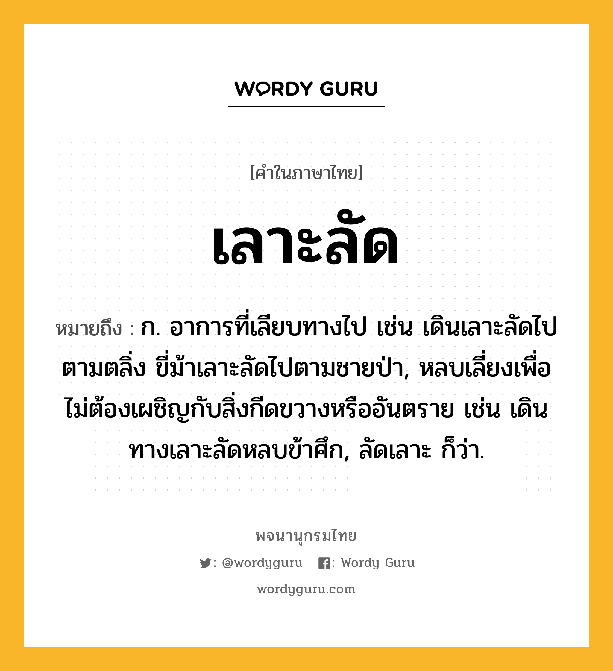 เลาะลัด ความหมาย หมายถึงอะไร?, คำในภาษาไทย เลาะลัด หมายถึง ก. อาการที่เลียบทางไป เช่น เดินเลาะลัดไปตามตลิ่ง ขี่ม้าเลาะลัดไปตามชายป่า, หลบเลี่ยงเพื่อไม่ต้องเผชิญกับสิ่งกีดขวางหรืออันตราย เช่น เดินทางเลาะลัดหลบข้าศึก, ลัดเลาะ ก็ว่า.