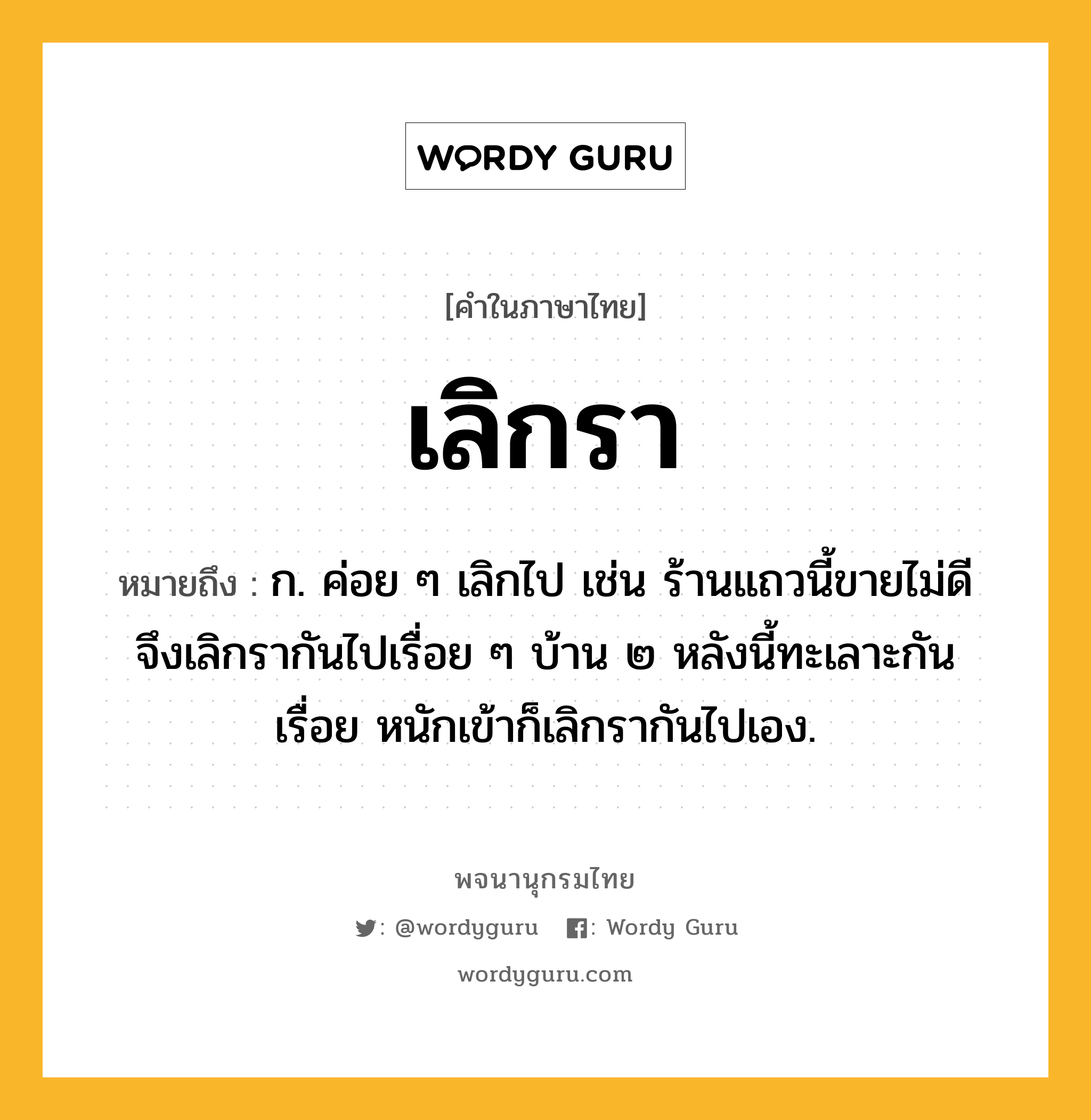 เลิกรา ความหมาย หมายถึงอะไร?, คำในภาษาไทย เลิกรา หมายถึง ก. ค่อย ๆ เลิกไป เช่น ร้านแถวนี้ขายไม่ดี จึงเลิกรากันไปเรื่อย ๆ บ้าน ๒ หลังนี้ทะเลาะกันเรื่อย หนักเข้าก็เลิกรากันไปเอง.