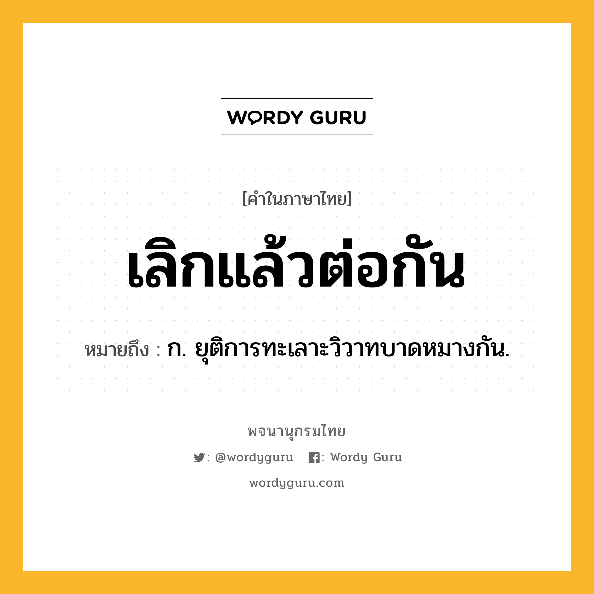 เลิกแล้วต่อกัน ความหมาย หมายถึงอะไร?, คำในภาษาไทย เลิกแล้วต่อกัน หมายถึง ก. ยุติการทะเลาะวิวาทบาดหมางกัน.