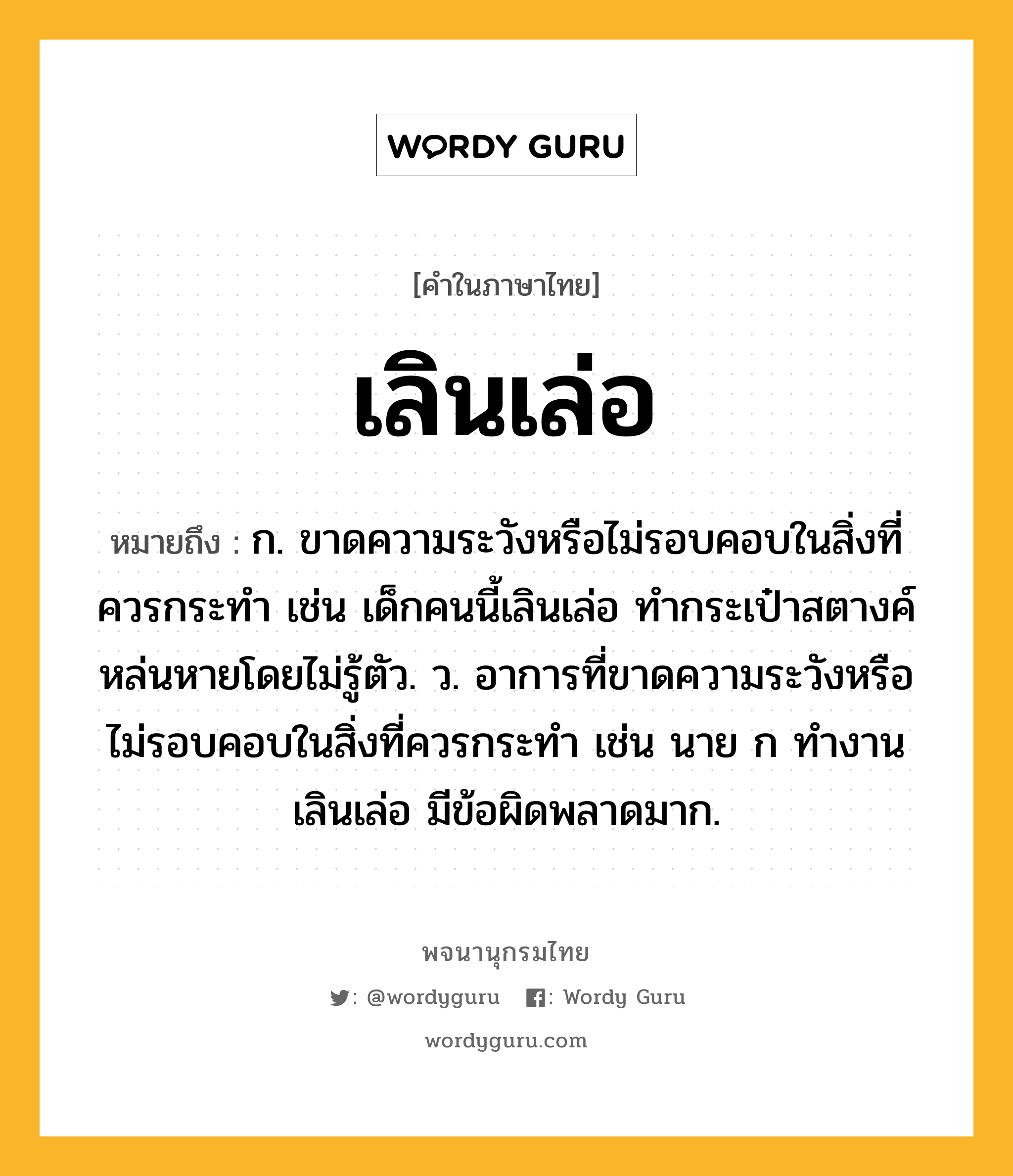 เลินเล่อ ความหมาย หมายถึงอะไร?, คำในภาษาไทย เลินเล่อ หมายถึง ก. ขาดความระวังหรือไม่รอบคอบในสิ่งที่ควรกระทํา เช่น เด็กคนนี้เลินเล่อ ทำกระเป๋าสตางค์หล่นหายโดยไม่รู้ตัว. ว. อาการที่ขาดความระวังหรือไม่รอบคอบในสิ่งที่ควรกระทำ เช่น นาย ก ทำงานเลินเล่อ มีข้อผิดพลาดมาก.