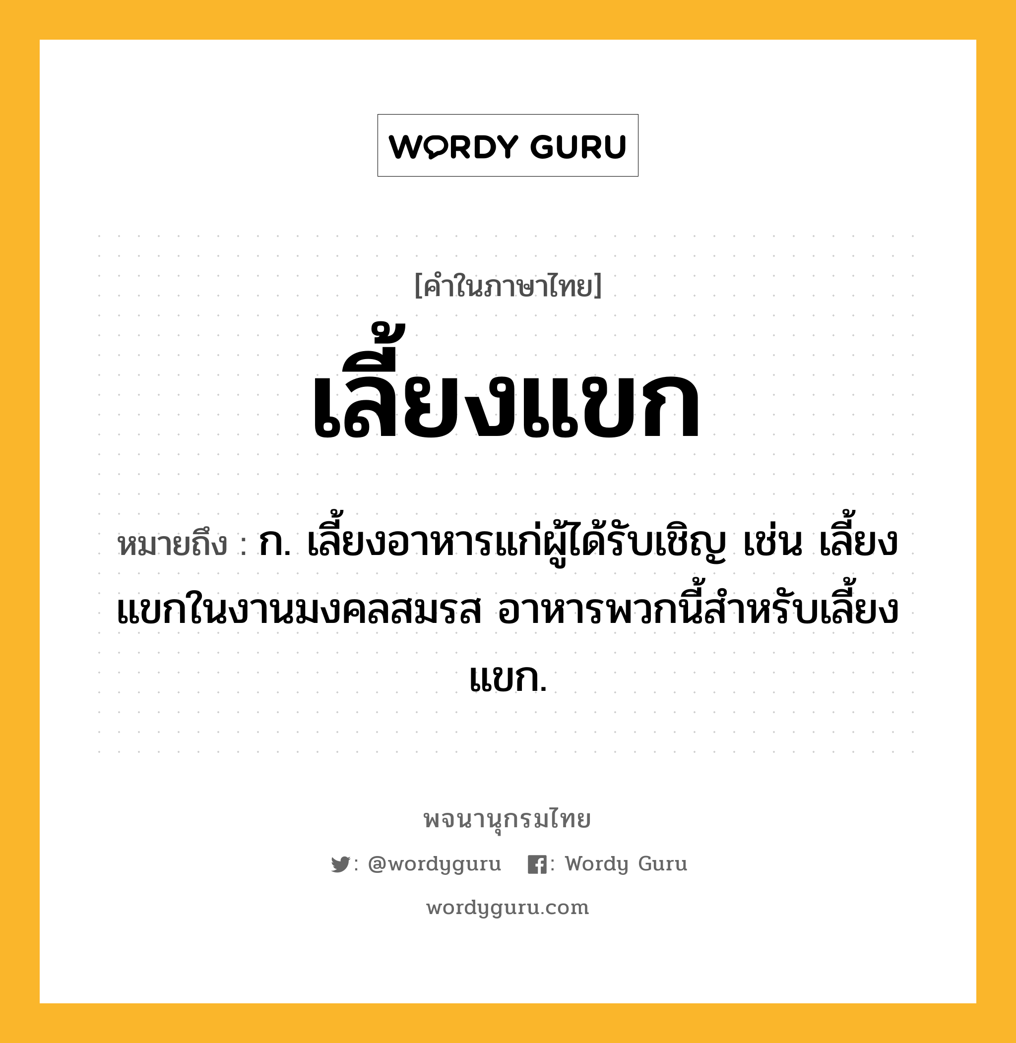 เลี้ยงแขก ความหมาย หมายถึงอะไร?, คำในภาษาไทย เลี้ยงแขก หมายถึง ก. เลี้ยงอาหารแก่ผู้ได้รับเชิญ เช่น เลี้ยงแขกในงานมงคลสมรส อาหารพวกนี้สำหรับเลี้ยงแขก.