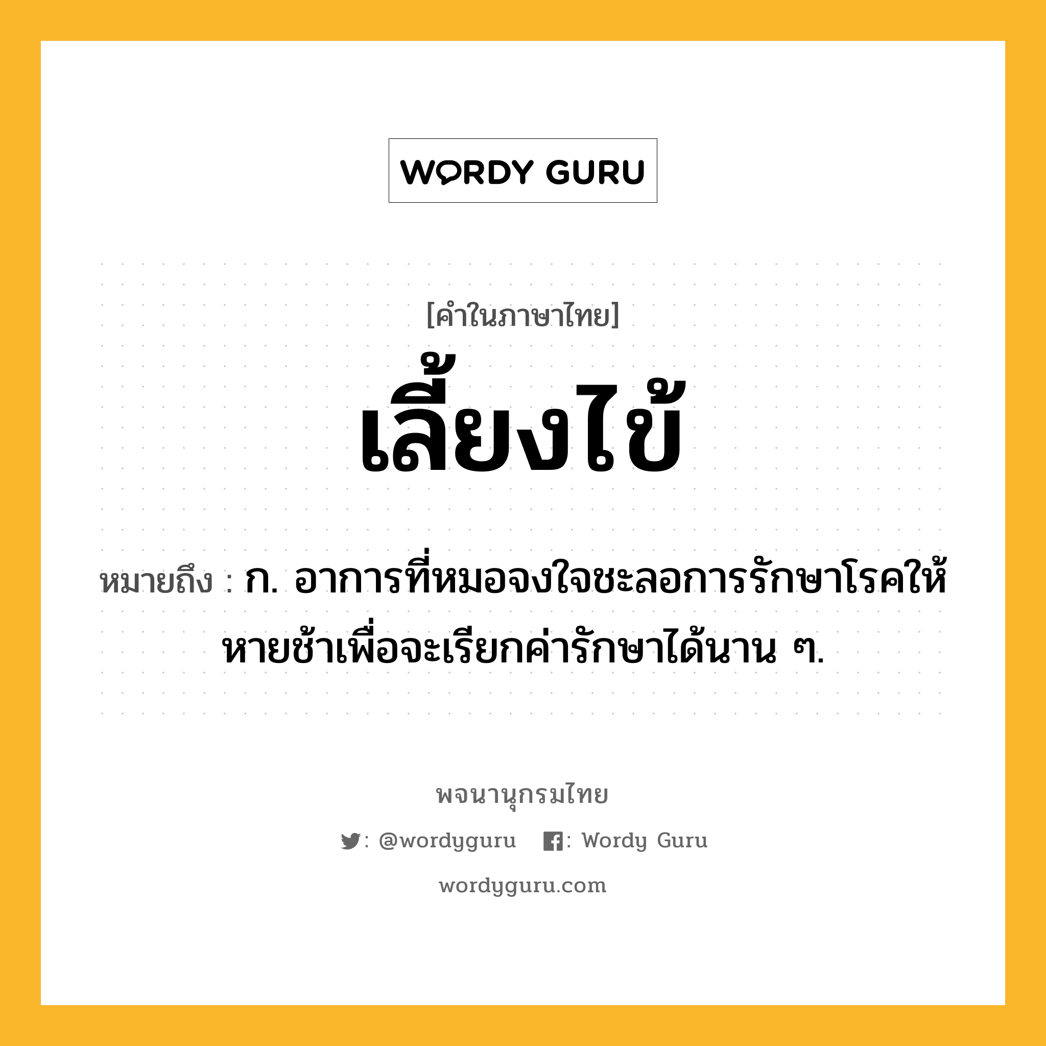 เลี้ยงไข้ ความหมาย หมายถึงอะไร?, คำในภาษาไทย เลี้ยงไข้ หมายถึง ก. อาการที่หมอจงใจชะลอการรักษาโรคให้หายช้าเพื่อจะเรียกค่ารักษาได้นาน ๆ.