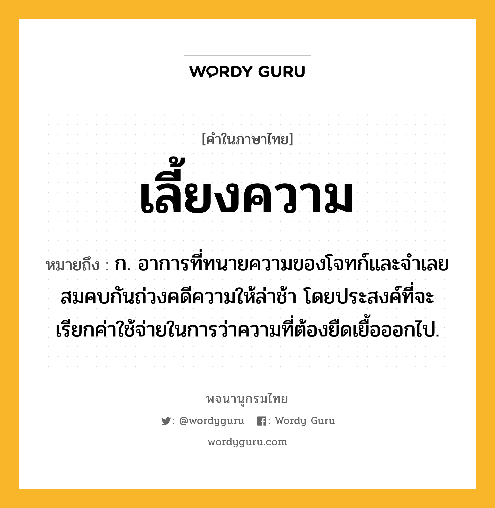 เลี้ยงความ ความหมาย หมายถึงอะไร?, คำในภาษาไทย เลี้ยงความ หมายถึง ก. อาการที่ทนายความของโจทก์และจำเลยสมคบกันถ่วงคดีความให้ล่าช้า โดยประสงค์ที่จะเรียกค่าใช้จ่ายในการว่าความที่ต้องยืดเยื้อออกไป.