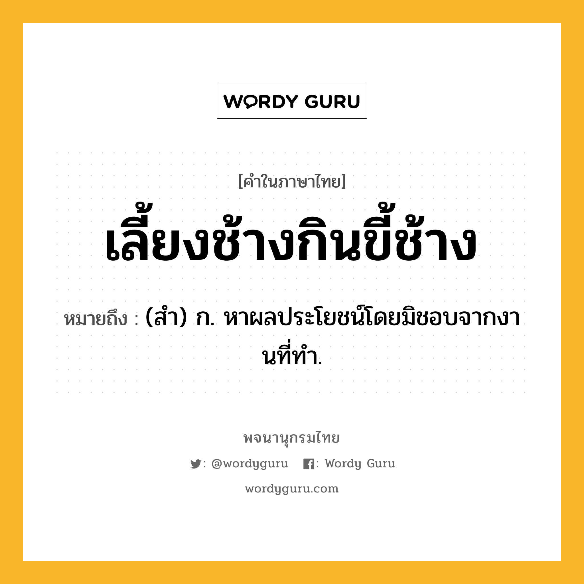 เลี้ยงช้างกินขี้ช้าง ความหมาย หมายถึงอะไร?, คำในภาษาไทย เลี้ยงช้างกินขี้ช้าง หมายถึง (สํา) ก. หาผลประโยชน์โดยมิชอบจากงานที่ทํา.