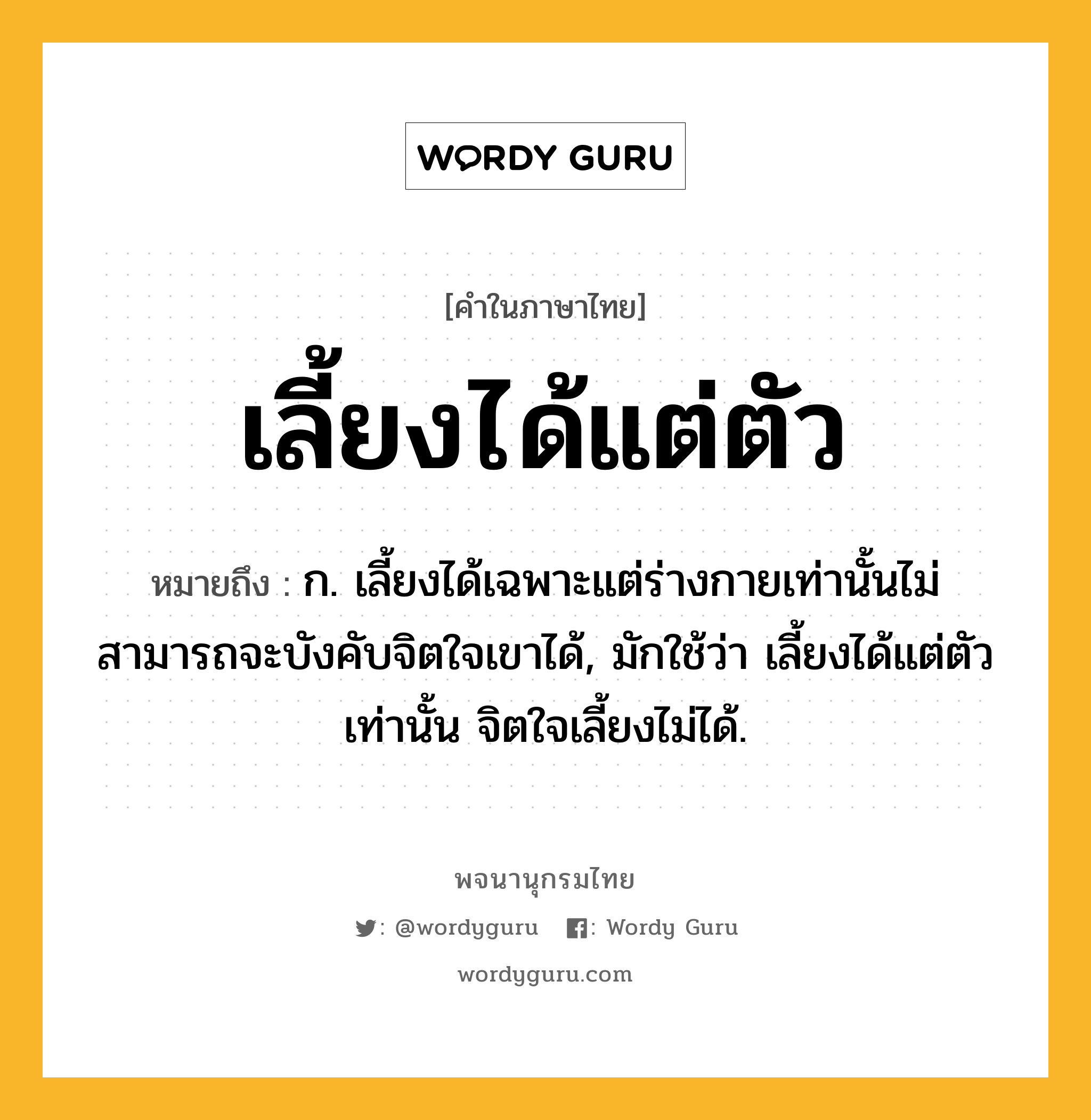 เลี้ยงได้แต่ตัว ความหมาย หมายถึงอะไร?, คำในภาษาไทย เลี้ยงได้แต่ตัว หมายถึง ก. เลี้ยงได้เฉพาะแต่ร่างกายเท่านั้นไม่สามารถจะบังคับจิตใจเขาได้, มักใช้ว่า เลี้ยงได้แต่ตัวเท่านั้น จิตใจเลี้ยงไม่ได้.