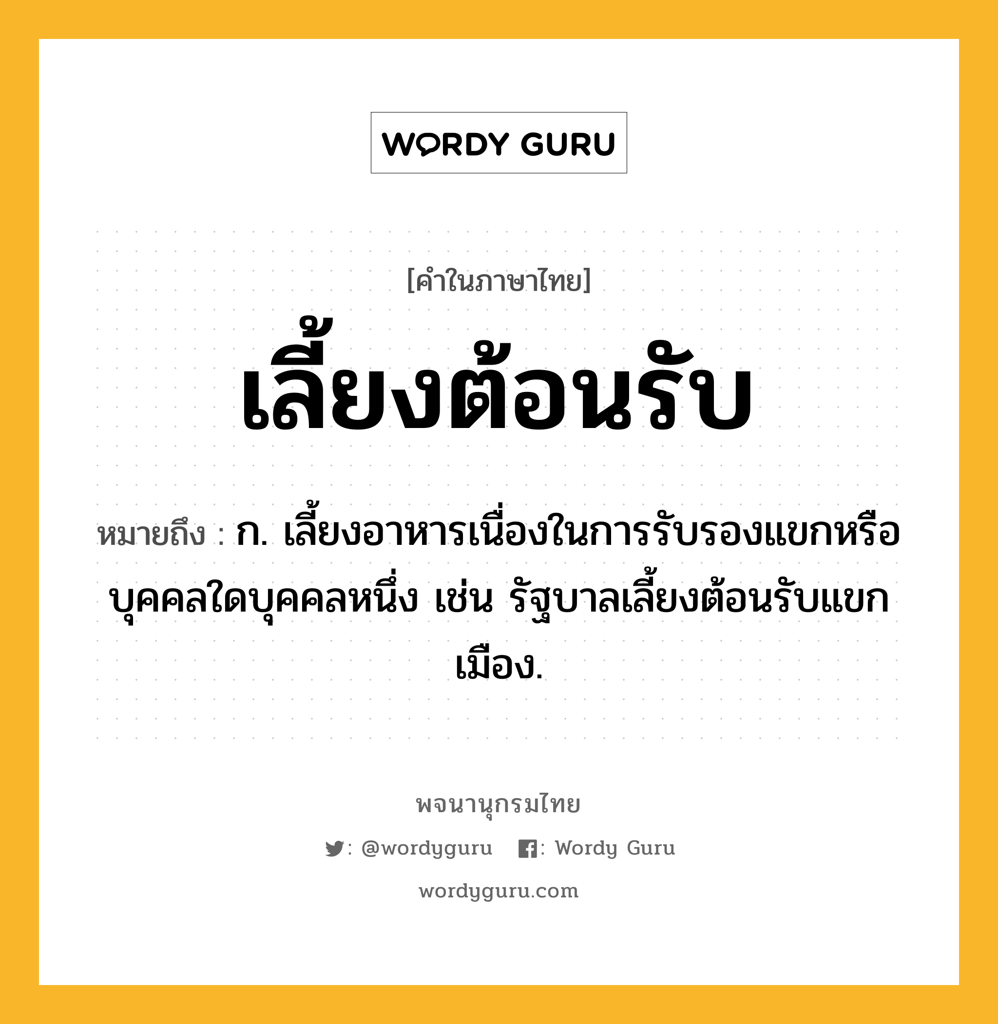 เลี้ยงต้อนรับ ความหมาย หมายถึงอะไร?, คำในภาษาไทย เลี้ยงต้อนรับ หมายถึง ก. เลี้ยงอาหารเนื่องในการรับรองแขกหรือบุคคลใดบุคคลหนึ่ง เช่น รัฐบาลเลี้ยงต้อนรับแขกเมือง.