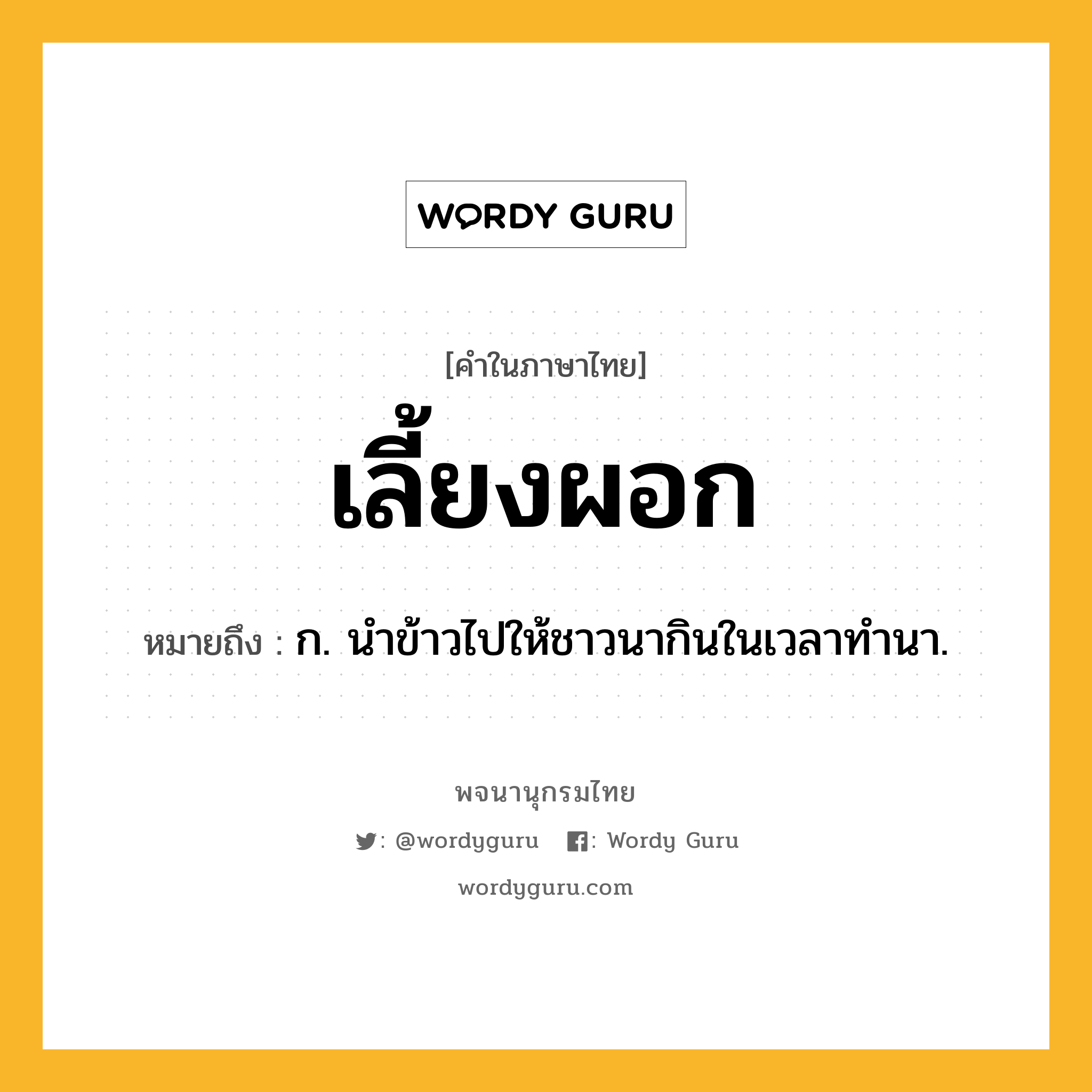 เลี้ยงผอก ความหมาย หมายถึงอะไร?, คำในภาษาไทย เลี้ยงผอก หมายถึง ก. นำข้าวไปให้ชาวนากินในเวลาทำนา.