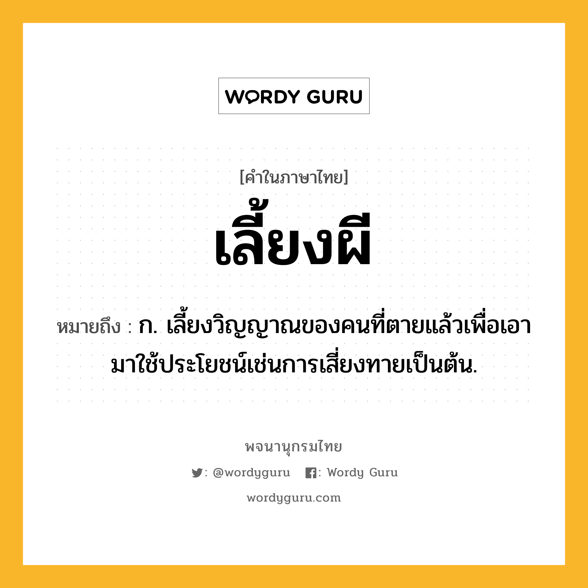 เลี้ยงผี ความหมาย หมายถึงอะไร?, คำในภาษาไทย เลี้ยงผี หมายถึง ก. เลี้ยงวิญญาณของคนที่ตายแล้วเพื่อเอามาใช้ประโยชน์เช่นการเสี่ยงทายเป็นต้น.