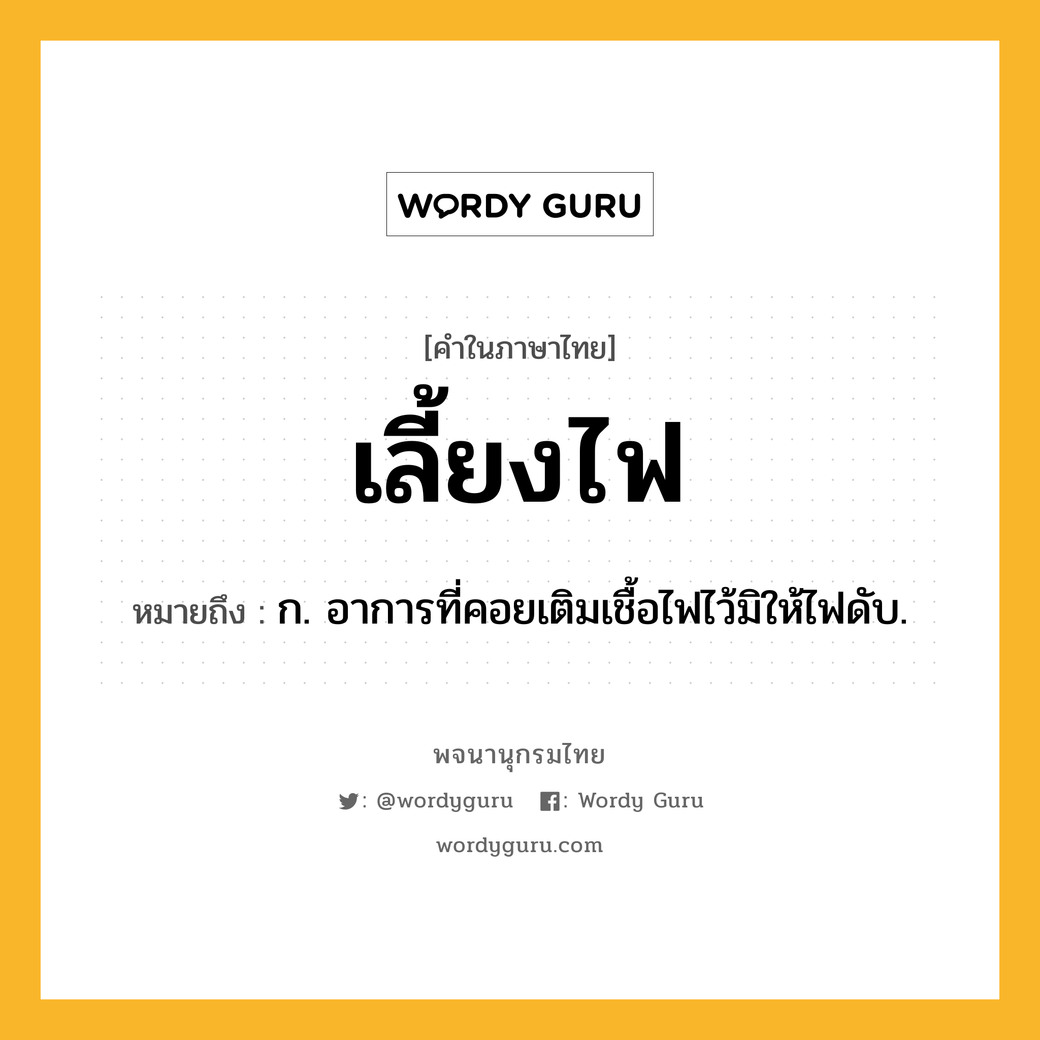 เลี้ยงไฟ ความหมาย หมายถึงอะไร?, คำในภาษาไทย เลี้ยงไฟ หมายถึง ก. อาการที่คอยเติมเชื้อไฟไว้มิให้ไฟดับ.