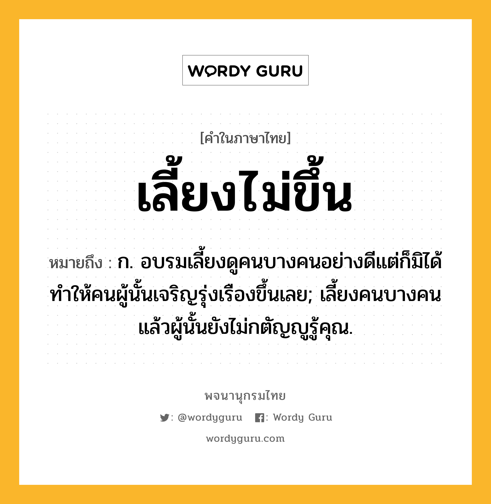 เลี้ยงไม่ขึ้น ความหมาย หมายถึงอะไร?, คำในภาษาไทย เลี้ยงไม่ขึ้น หมายถึง ก. อบรมเลี้ยงดูคนบางคนอย่างดีแต่ก็มิได้ทำให้คนผู้นั้นเจริญรุ่งเรืองขึ้นเลย; เลี้ยงคนบางคนแล้วผู้นั้นยังไม่กตัญญูรู้คุณ.