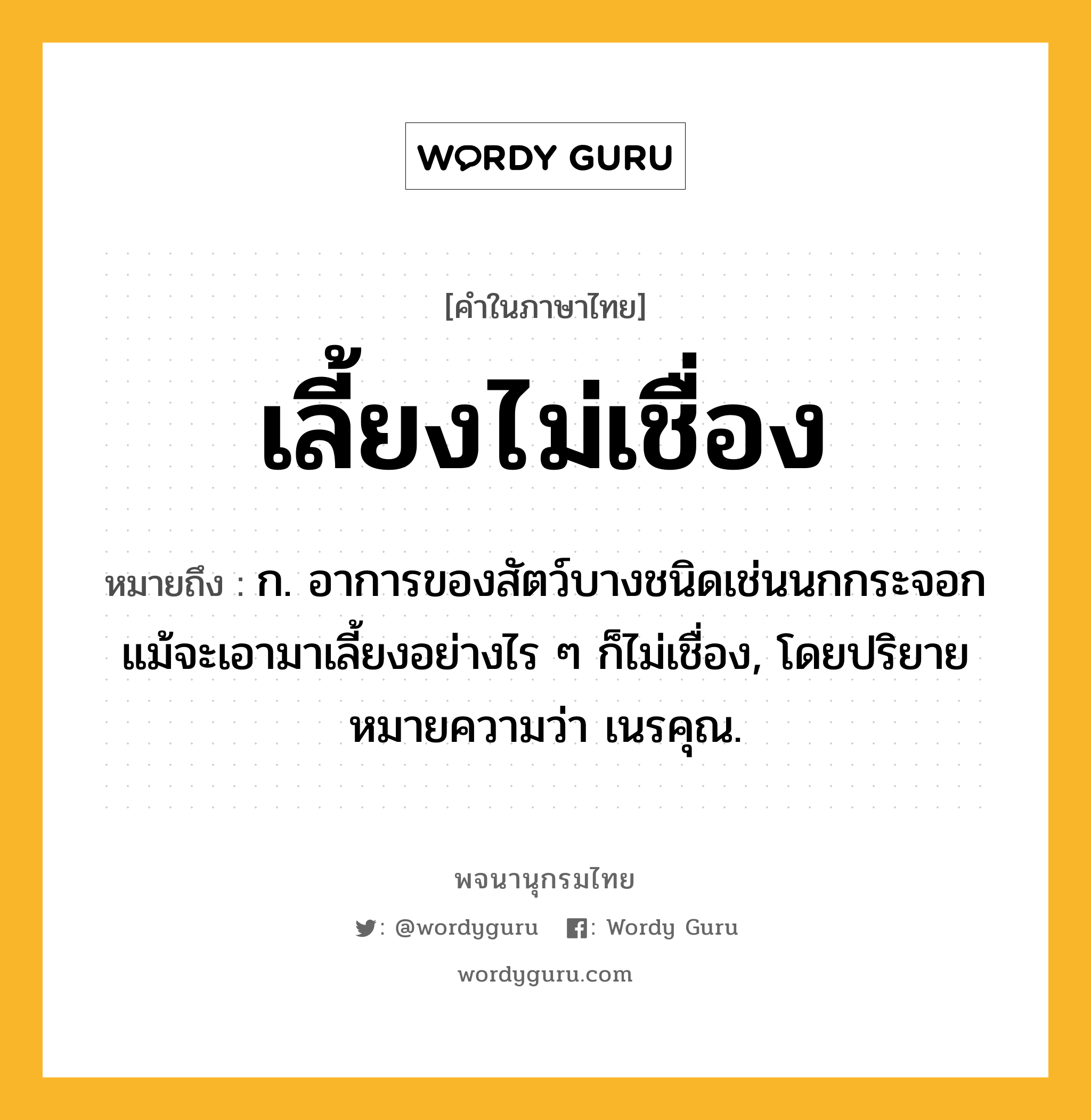 เลี้ยงไม่เชื่อง ความหมาย หมายถึงอะไร?, คำในภาษาไทย เลี้ยงไม่เชื่อง หมายถึง ก. อาการของสัตว์บางชนิดเช่นนกกระจอกแม้จะเอามาเลี้ยงอย่างไร ๆ ก็ไม่เชื่อง, โดยปริยายหมายความว่า เนรคุณ.