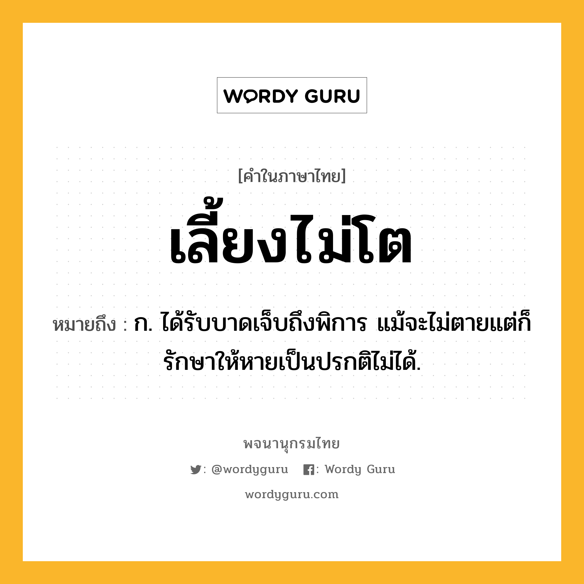 เลี้ยงไม่โต ความหมาย หมายถึงอะไร?, คำในภาษาไทย เลี้ยงไม่โต หมายถึง ก. ได้รับบาดเจ็บถึงพิการ แม้จะไม่ตายแต่ก็รักษาให้หายเป็นปรกติไม่ได้.