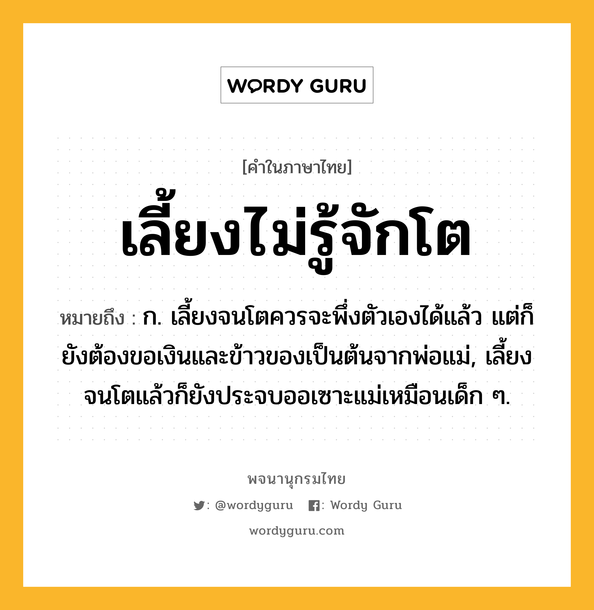 เลี้ยงไม่รู้จักโต ความหมาย หมายถึงอะไร?, คำในภาษาไทย เลี้ยงไม่รู้จักโต หมายถึง ก. เลี้ยงจนโตควรจะพึ่งตัวเองได้แล้ว แต่ก็ยังต้องขอเงินและข้าวของเป็นต้นจากพ่อแม่, เลี้ยงจนโตแล้วก็ยังประจบออเซาะแม่เหมือนเด็ก ๆ.