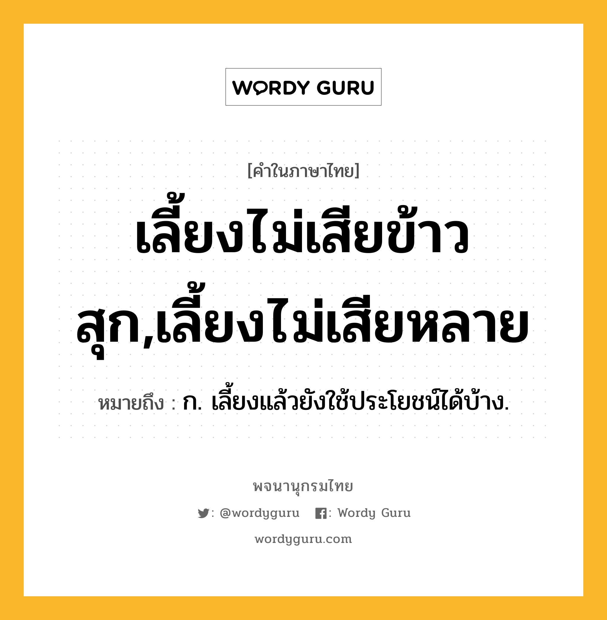 เลี้ยงไม่เสียข้าวสุก,เลี้ยงไม่เสียหลาย ความหมาย หมายถึงอะไร?, คำในภาษาไทย เลี้ยงไม่เสียข้าวสุก,เลี้ยงไม่เสียหลาย หมายถึง ก. เลี้ยงแล้วยังใช้ประโยชน์ได้บ้าง.