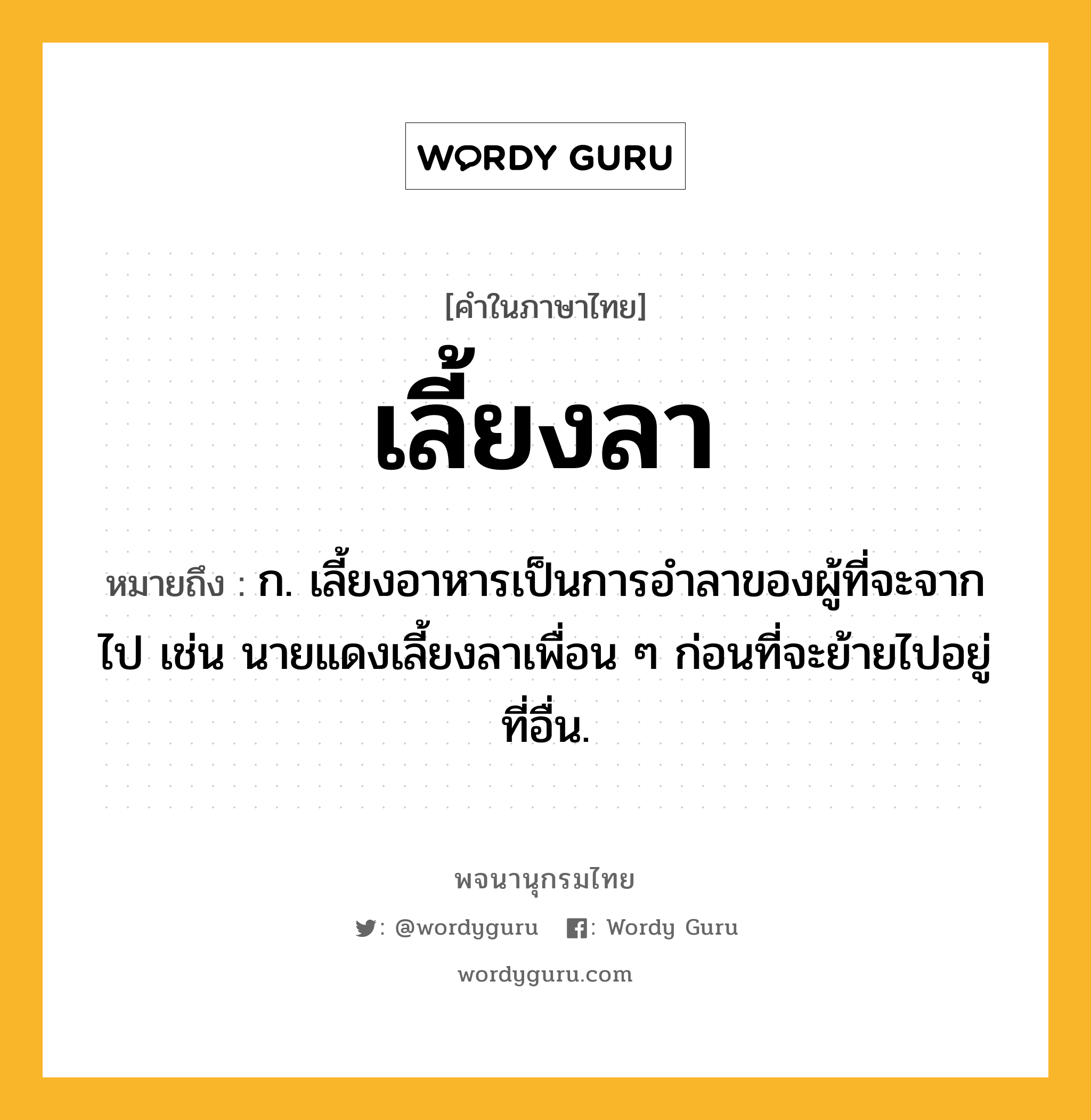 เลี้ยงลา ความหมาย หมายถึงอะไร?, คำในภาษาไทย เลี้ยงลา หมายถึง ก. เลี้ยงอาหารเป็นการอำลาของผู้ที่จะจากไป เช่น นายแดงเลี้ยงลาเพื่อน ๆ ก่อนที่จะย้ายไปอยู่ที่อื่น.