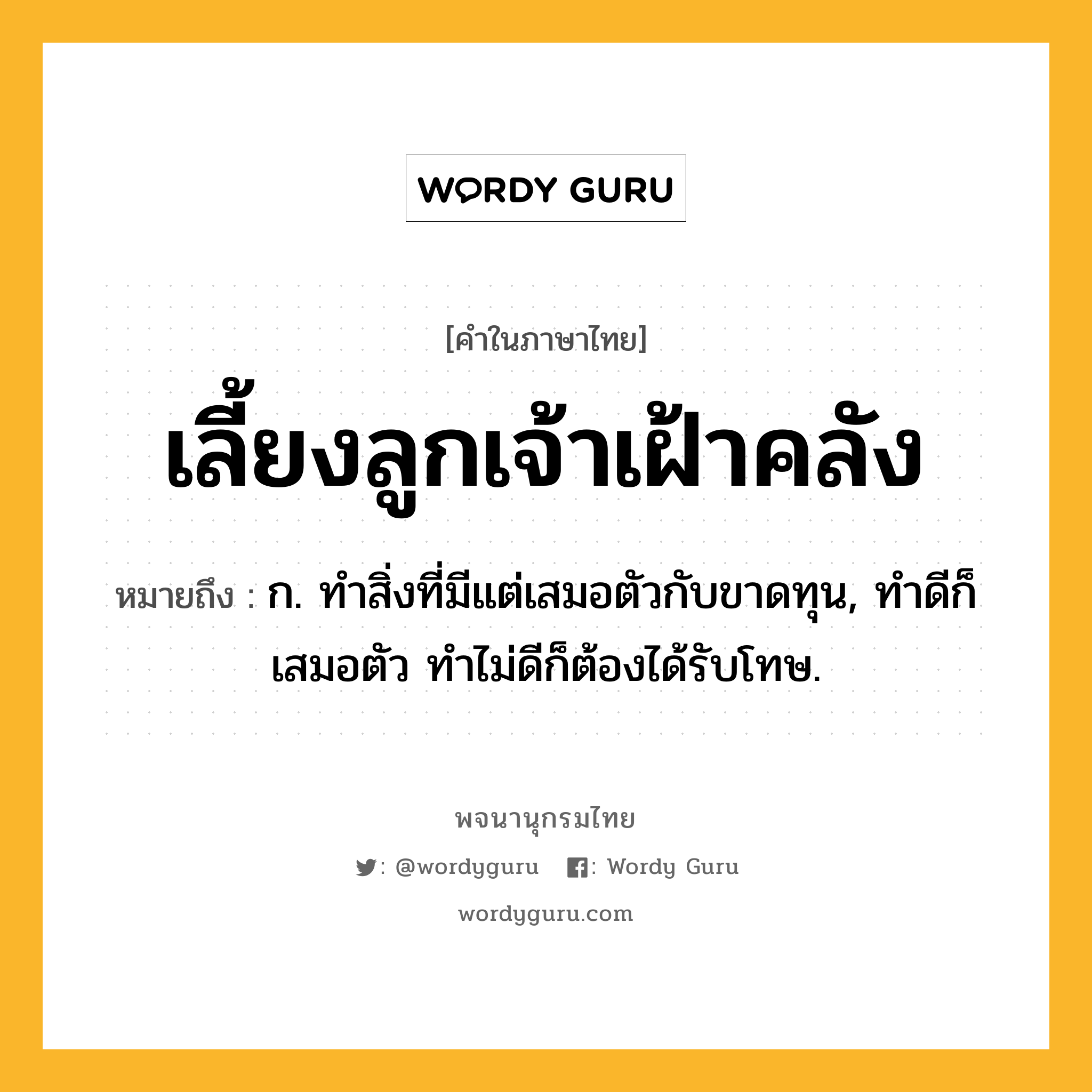 เลี้ยงลูกเจ้าเฝ้าคลัง ความหมาย หมายถึงอะไร?, คำในภาษาไทย เลี้ยงลูกเจ้าเฝ้าคลัง หมายถึง ก. ทำสิ่งที่มีแต่เสมอตัวกับขาดทุน, ทำดีก็เสมอตัว ทำไม่ดีก็ต้องได้รับโทษ.