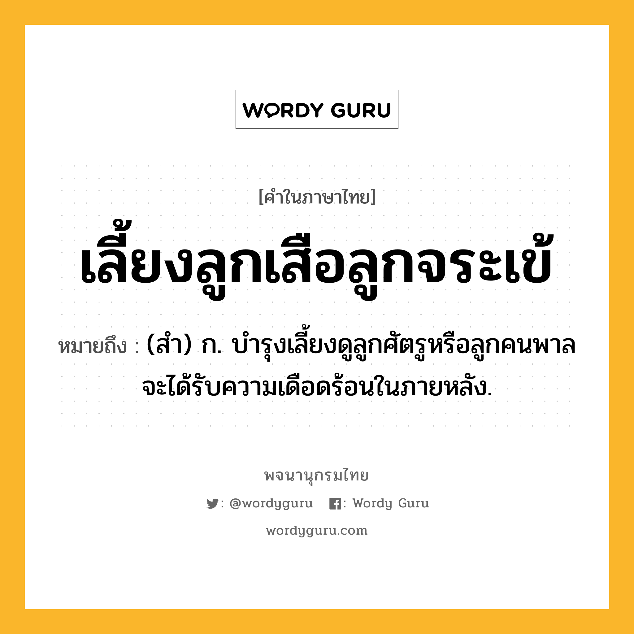 เลี้ยงลูกเสือลูกจระเข้ ความหมาย หมายถึงอะไร?, คำในภาษาไทย เลี้ยงลูกเสือลูกจระเข้ หมายถึง (สำ) ก. บำรุงเลี้ยงดูลูกศัตรูหรือลูกคนพาลจะได้รับความเดือดร้อนในภายหลัง.