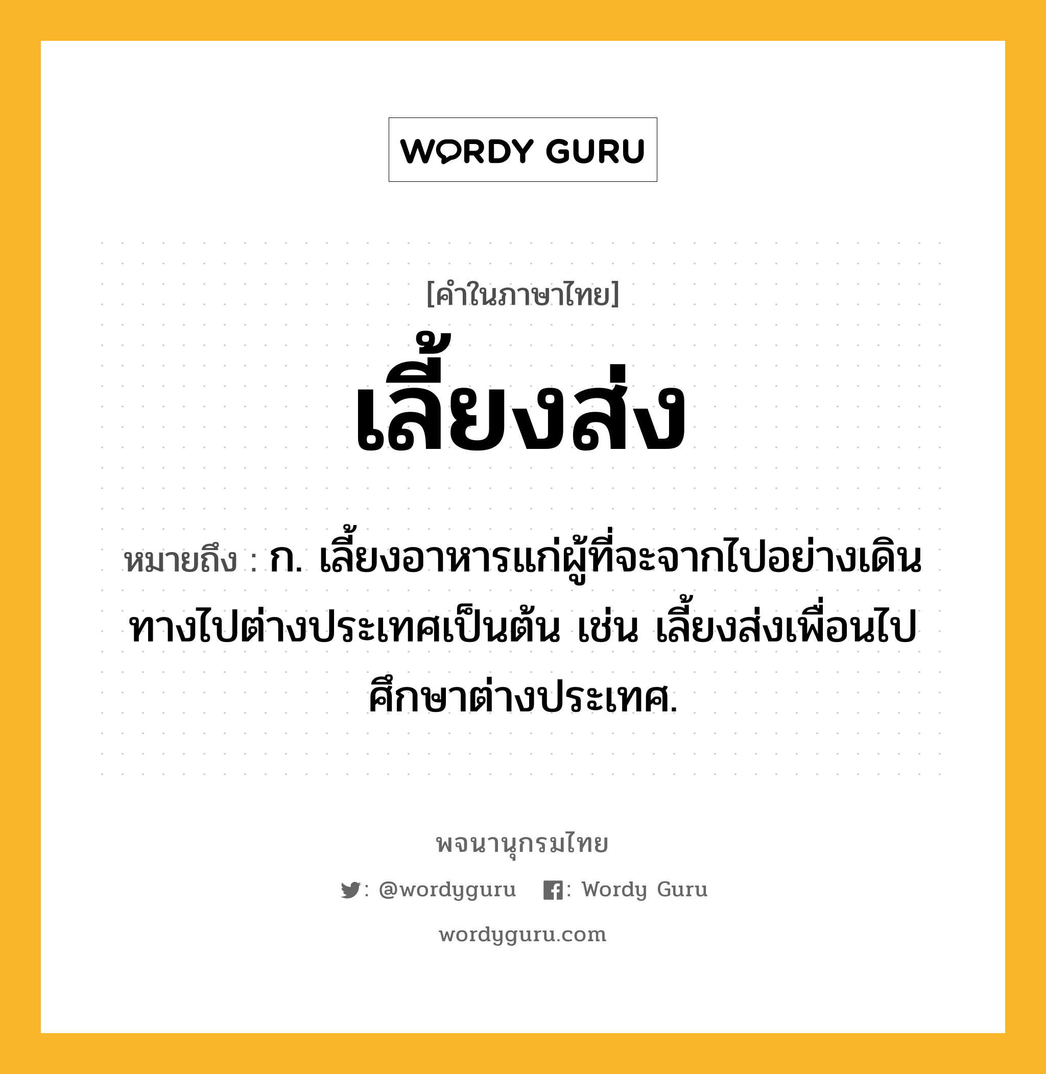 เลี้ยงส่ง ความหมาย หมายถึงอะไร?, คำในภาษาไทย เลี้ยงส่ง หมายถึง ก. เลี้ยงอาหารแก่ผู้ที่จะจากไปอย่างเดินทางไปต่างประเทศเป็นต้น เช่น เลี้ยงส่งเพื่อนไปศึกษาต่างประเทศ.