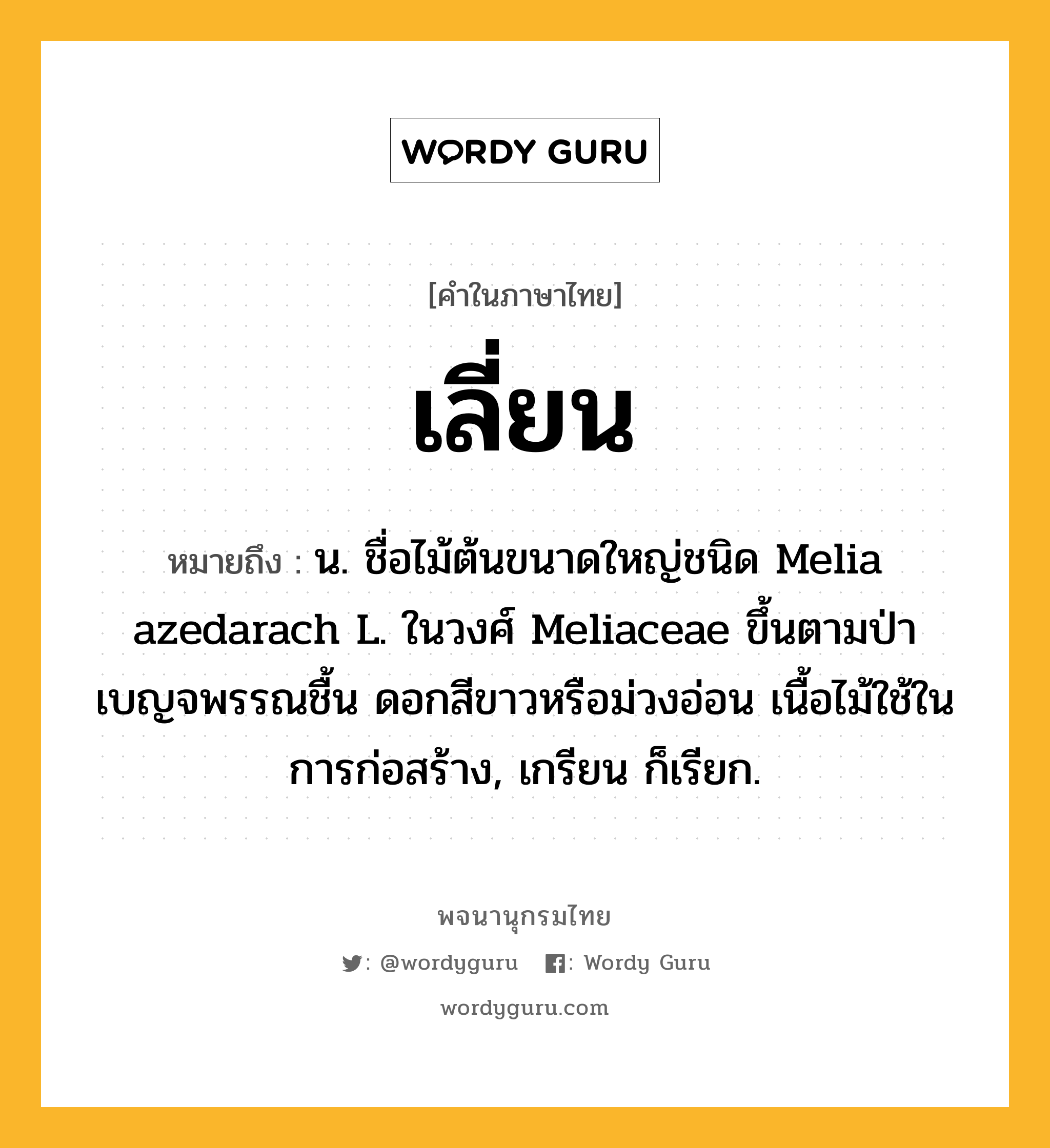 เลี่ยน ความหมาย หมายถึงอะไร?, คำในภาษาไทย เลี่ยน หมายถึง น. ชื่อไม้ต้นขนาดใหญ่ชนิด Melia azedarach L. ในวงศ์ Meliaceae ขึ้นตามป่าเบญจพรรณชื้น ดอกสีขาวหรือม่วงอ่อน เนื้อไม้ใช้ในการก่อสร้าง, เกรียน ก็เรียก.