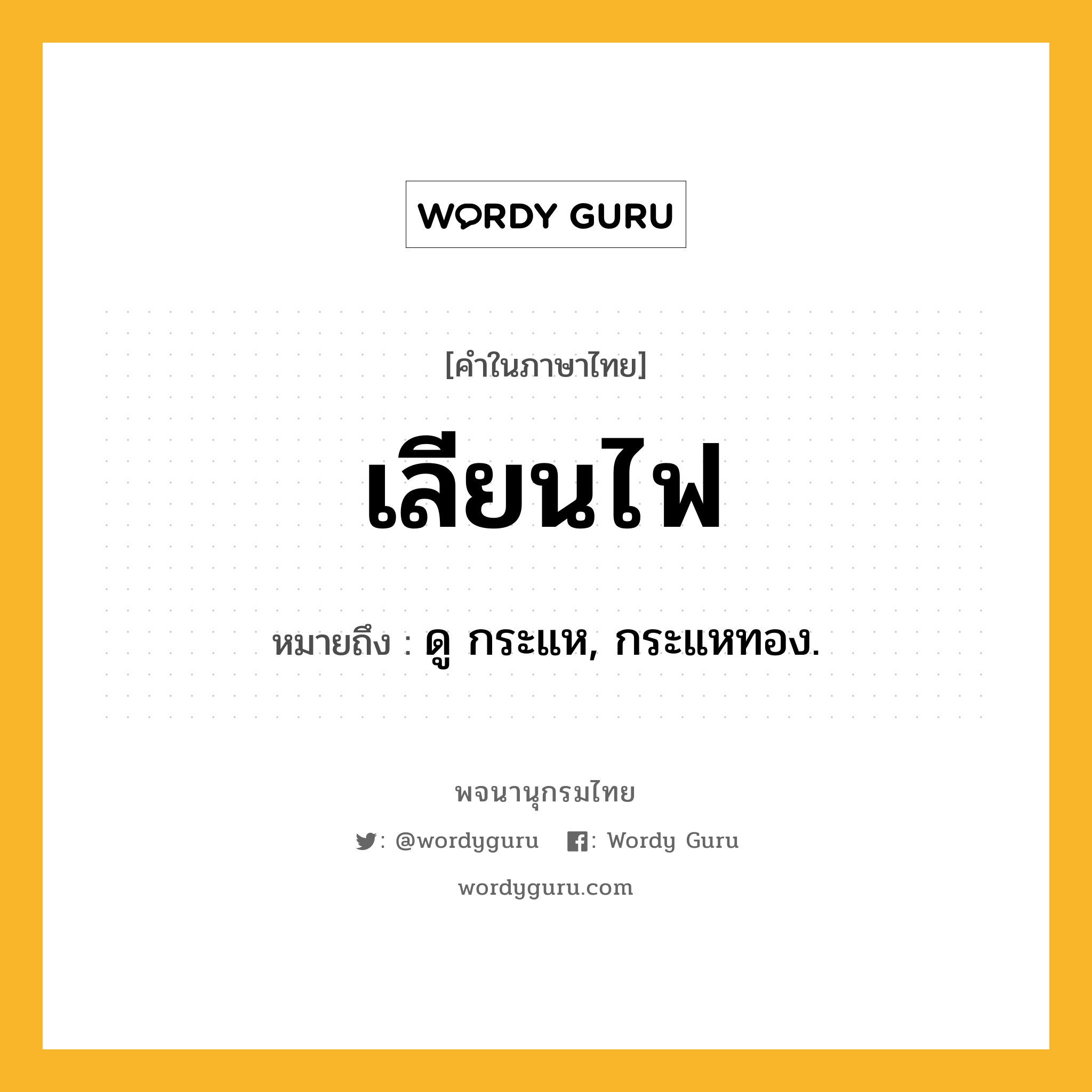 เลียนไฟ ความหมาย หมายถึงอะไร?, คำในภาษาไทย เลียนไฟ หมายถึง ดู กระแห, กระแหทอง.