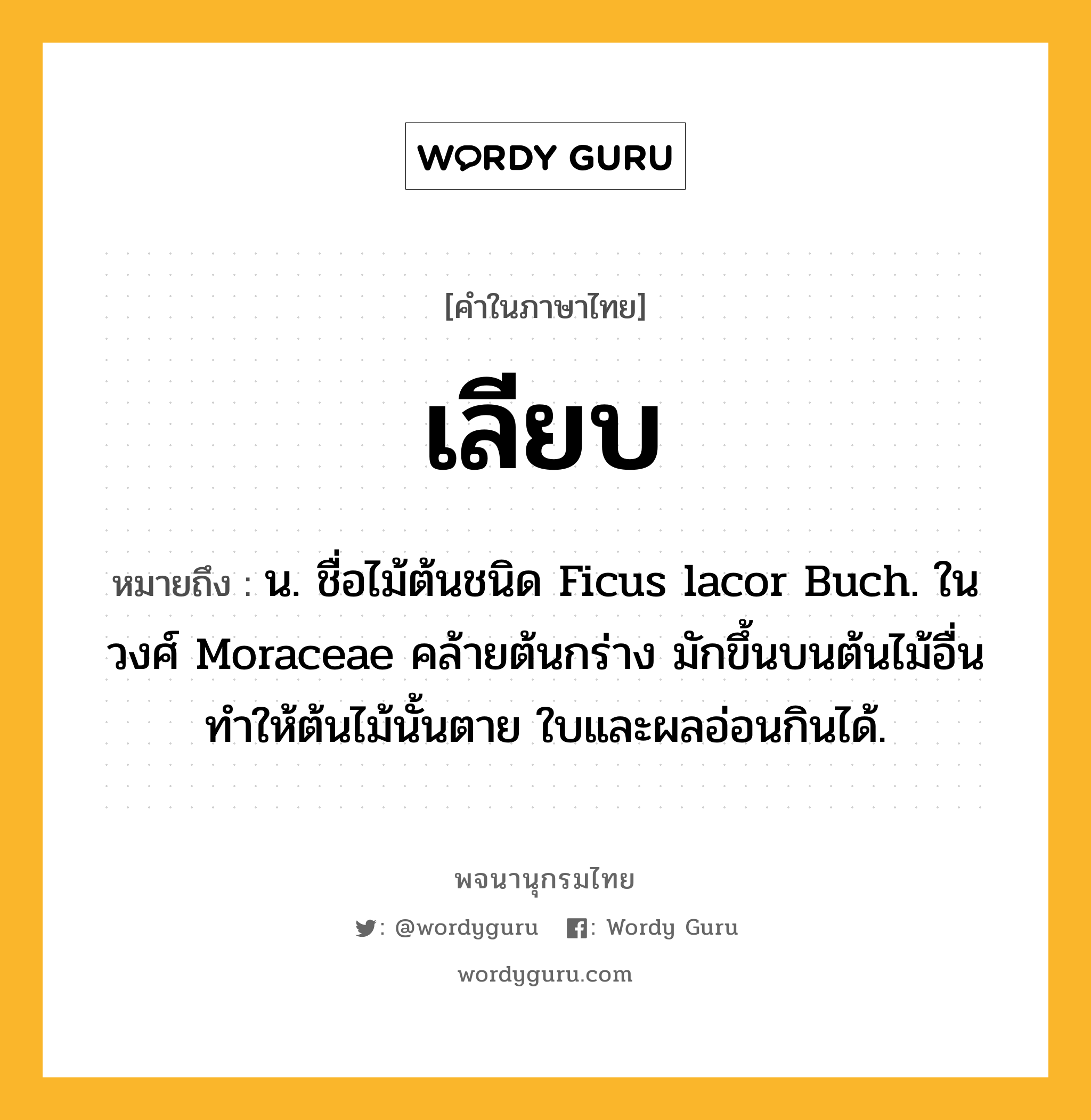 เลียบ ความหมาย หมายถึงอะไร?, คำในภาษาไทย เลียบ หมายถึง น. ชื่อไม้ต้นชนิด Ficus lacor Buch. ในวงศ์ Moraceae คล้ายต้นกร่าง มักขึ้นบนต้นไม้อื่นทําให้ต้นไม้นั้นตาย ใบและผลอ่อนกินได้.