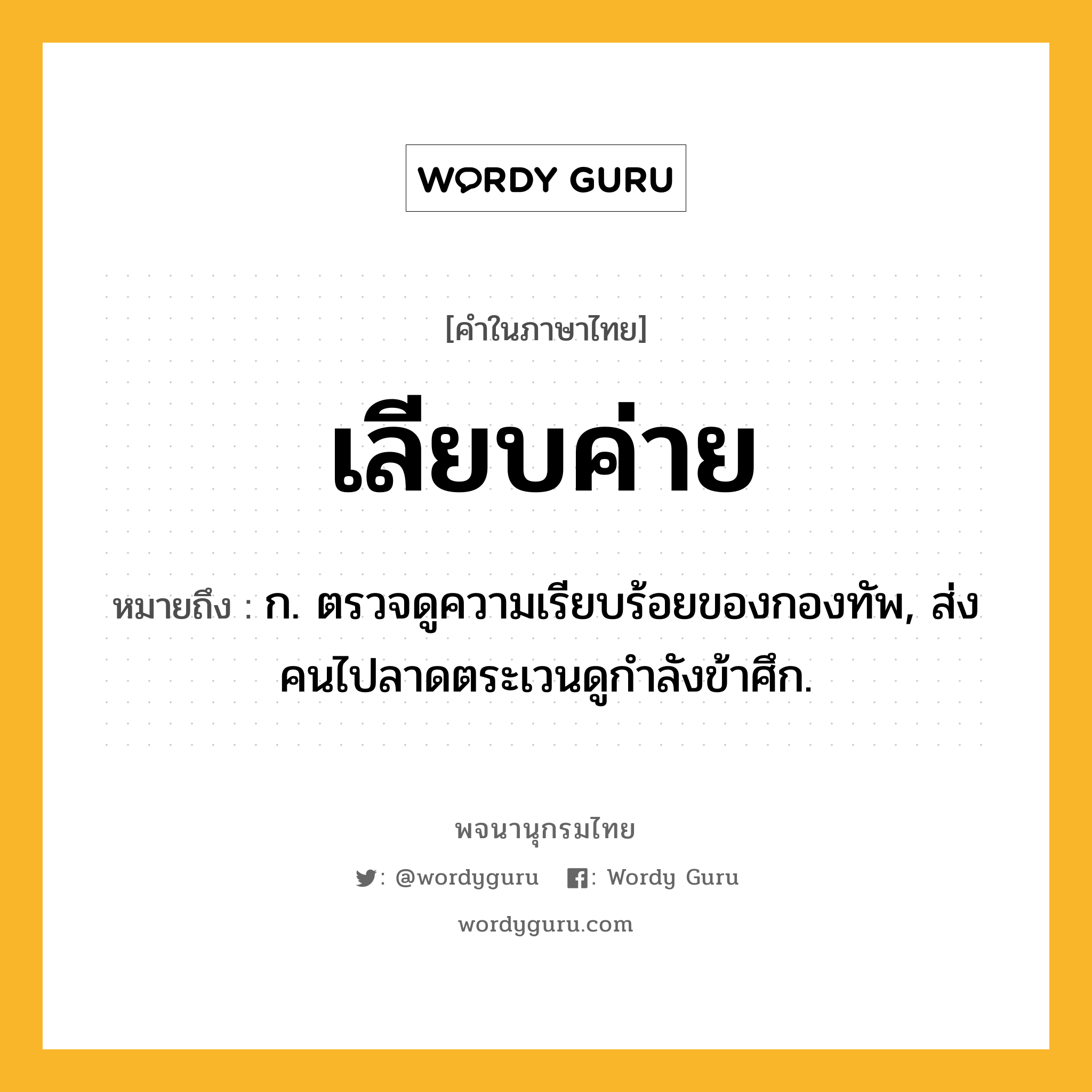 เลียบค่าย ความหมาย หมายถึงอะไร?, คำในภาษาไทย เลียบค่าย หมายถึง ก. ตรวจดูความเรียบร้อยของกองทัพ, ส่งคนไปลาดตระเวนดูกำลังข้าศึก.