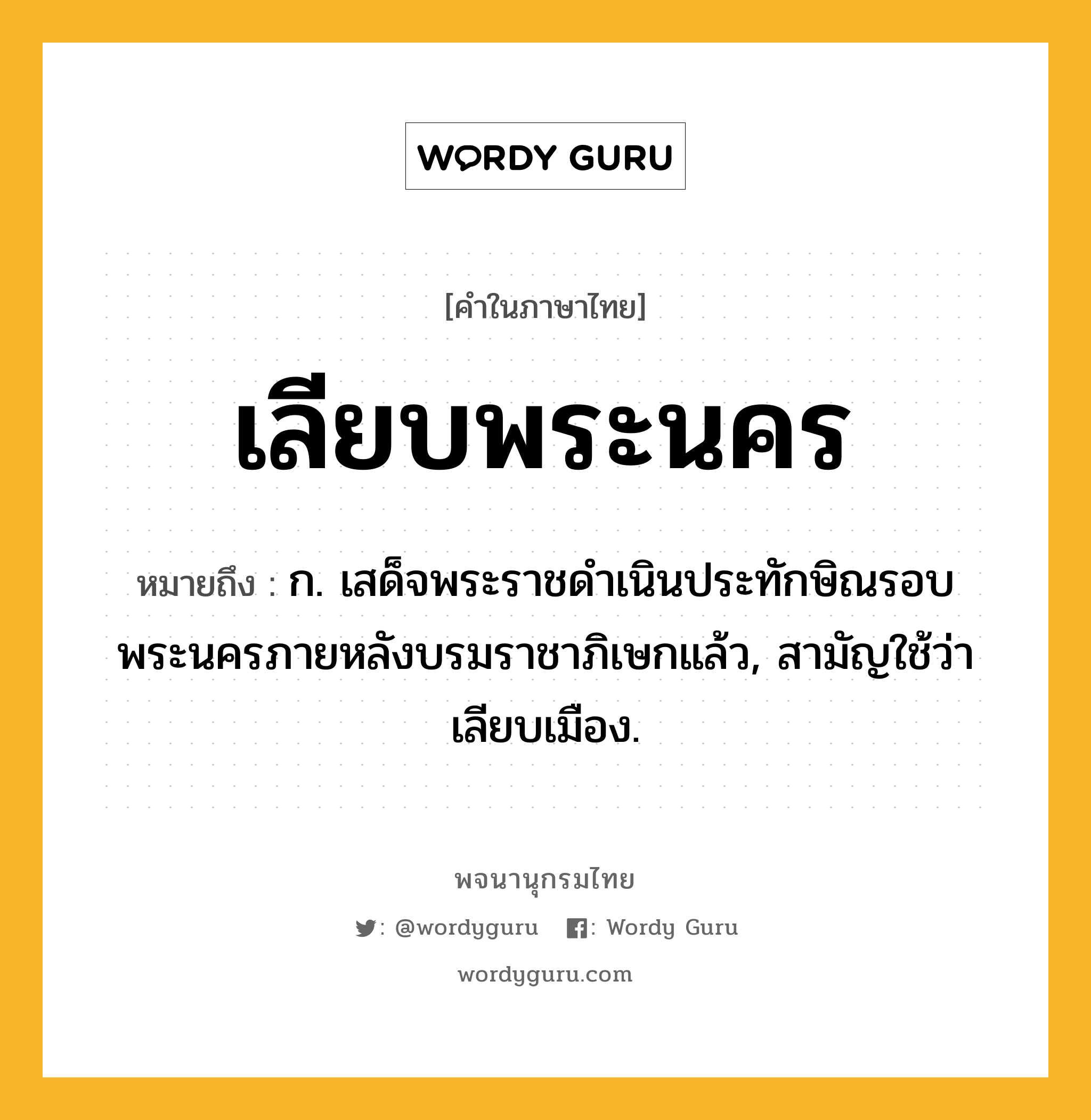 เลียบพระนคร ความหมาย หมายถึงอะไร?, คำในภาษาไทย เลียบพระนคร หมายถึง ก. เสด็จพระราชดำเนินประทักษิณรอบพระนครภายหลังบรมราชาภิเษกแล้ว, สามัญใช้ว่า เลียบเมือง.