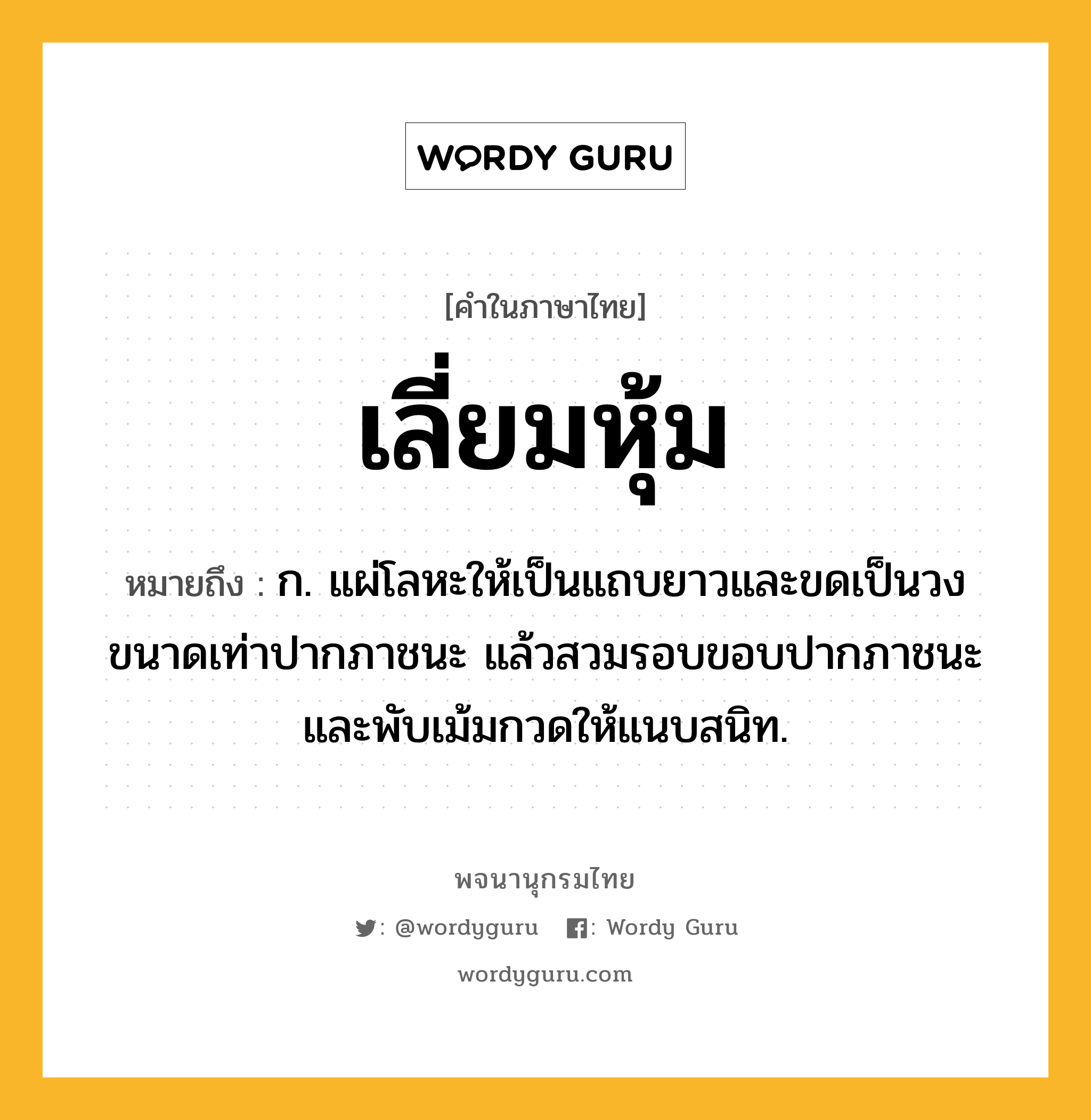 เลี่ยมหุ้ม ความหมาย หมายถึงอะไร?, คำในภาษาไทย เลี่ยมหุ้ม หมายถึง ก. แผ่โลหะให้เป็นแถบยาวและขดเป็นวงขนาดเท่าปากภาชนะ แล้วสวมรอบขอบปากภาชนะและพับเม้มกวดให้แนบสนิท.