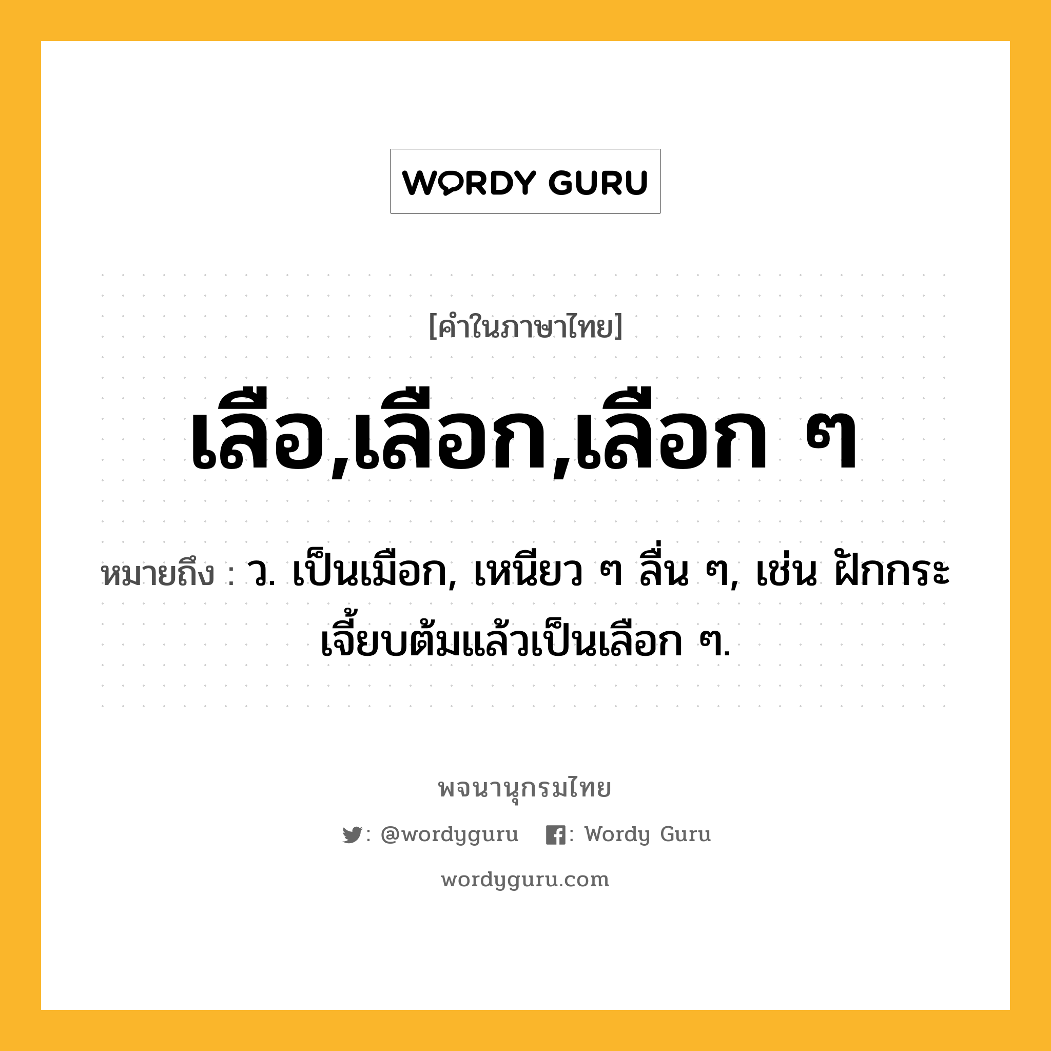 เลือ,เลือก,เลือก ๆ ความหมาย หมายถึงอะไร?, คำในภาษาไทย เลือ,เลือก,เลือก ๆ หมายถึง ว. เป็นเมือก, เหนียว ๆ ลื่น ๆ, เช่น ฝักกระเจี้ยบต้มแล้วเป็นเลือก ๆ.