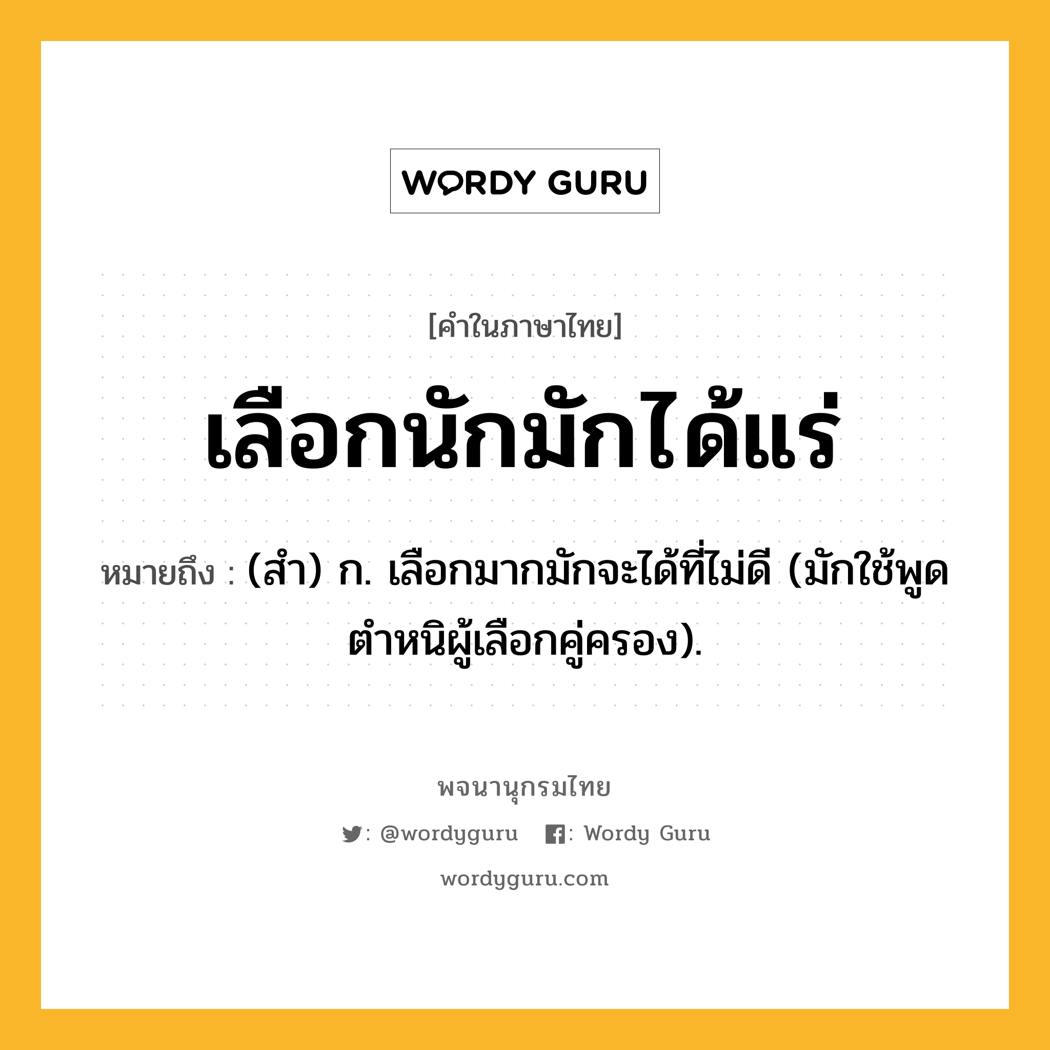 เลือกนักมักได้แร่ ความหมาย หมายถึงอะไร?, คำในภาษาไทย เลือกนักมักได้แร่ หมายถึง (สํา) ก. เลือกมากมักจะได้ที่ไม่ดี (มักใช้พูดตําหนิผู้เลือกคู่ครอง).