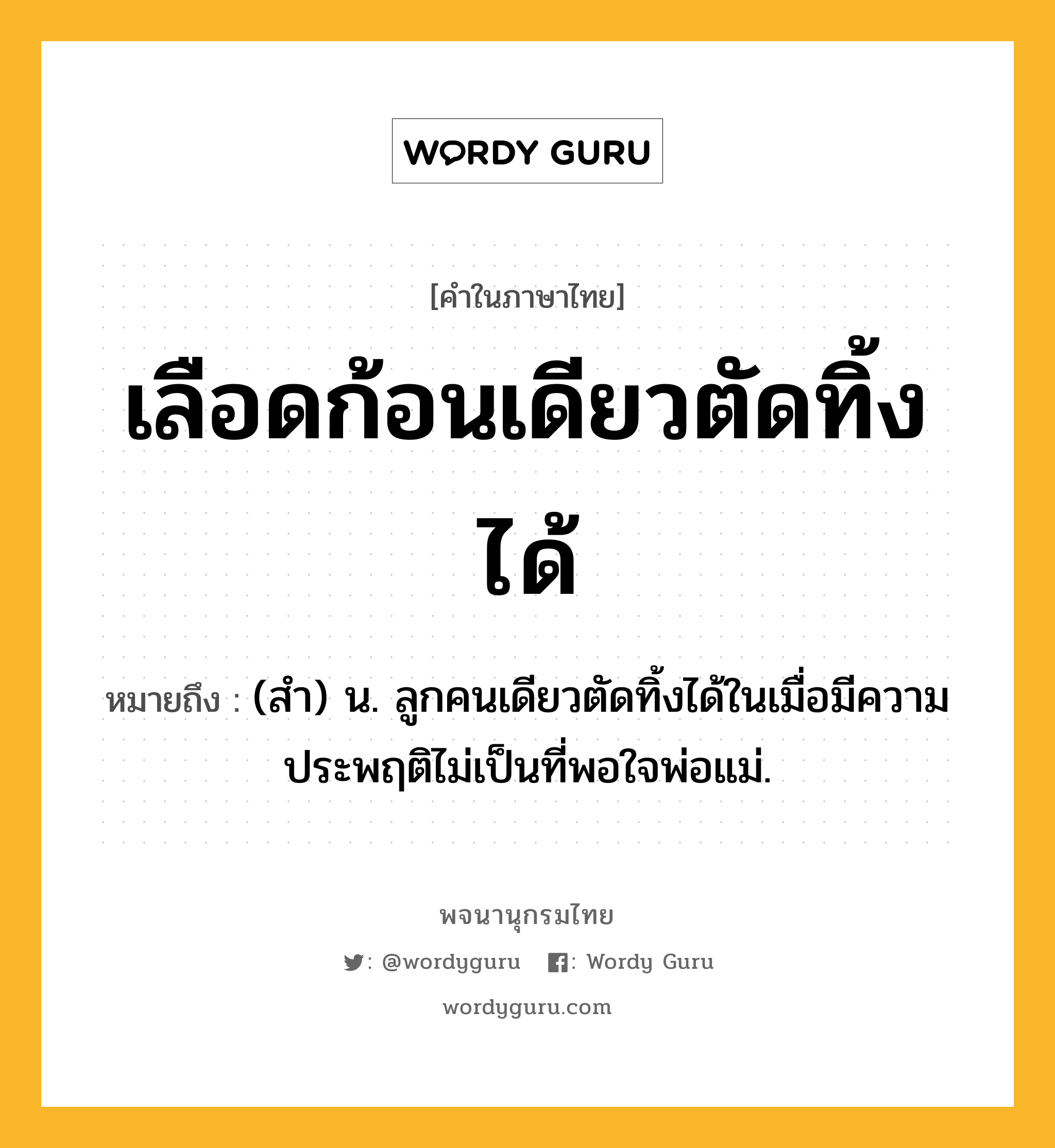 เลือดก้อนเดียวตัดทิ้งได้ ความหมาย หมายถึงอะไร?, คำในภาษาไทย เลือดก้อนเดียวตัดทิ้งได้ หมายถึง (สำ) น. ลูกคนเดียวตัดทิ้งได้ในเมื่อมีความประพฤติไม่เป็นที่พอใจพ่อแม่.