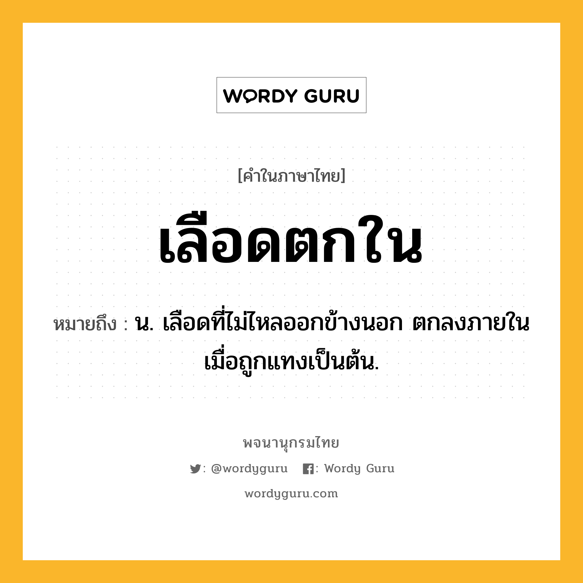 เลือดตกใน ความหมาย หมายถึงอะไร?, คำในภาษาไทย เลือดตกใน หมายถึง น. เลือดที่ไม่ไหลออกข้างนอก ตกลงภายในเมื่อถูกแทงเป็นต้น.