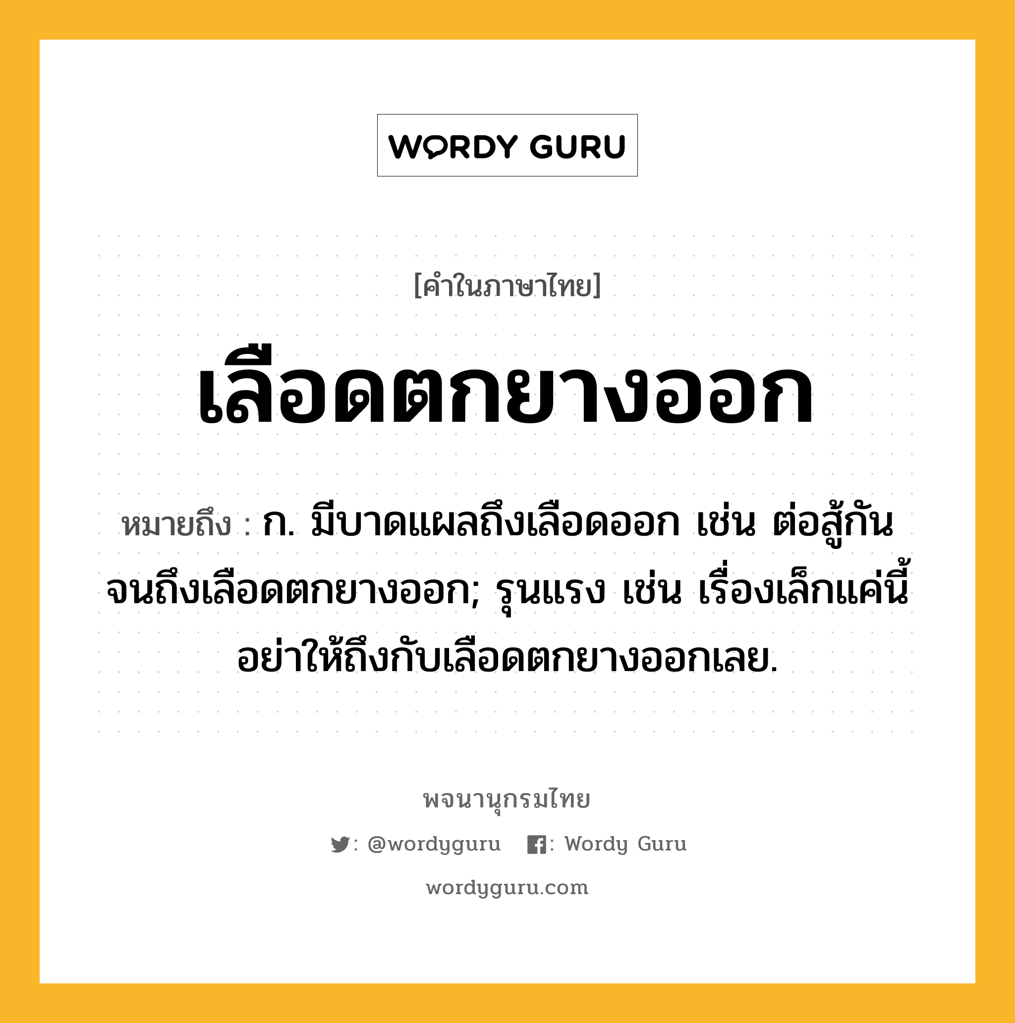 เลือดตกยางออก ความหมาย หมายถึงอะไร?, คำในภาษาไทย เลือดตกยางออก หมายถึง ก. มีบาดแผลถึงเลือดออก เช่น ต่อสู้กันจนถึงเลือดตกยางออก; รุนแรง เช่น เรื่องเล็กแค่นี้อย่าให้ถึงกับเลือดตกยางออกเลย.