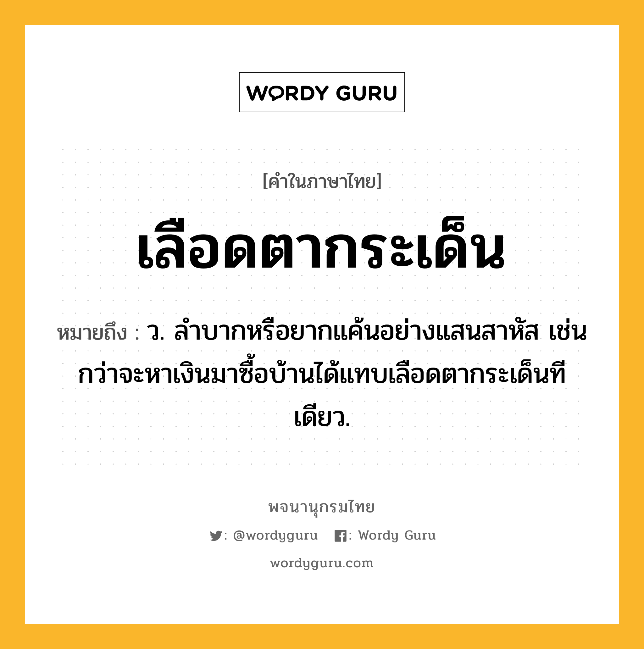 เลือดตากระเด็น ความหมาย หมายถึงอะไร?, คำในภาษาไทย เลือดตากระเด็น หมายถึง ว. ลำบากหรือยากแค้นอย่างแสนสาหัส เช่น กว่าจะหาเงินมาซื้อบ้านได้แทบเลือดตากระเด็นทีเดียว.