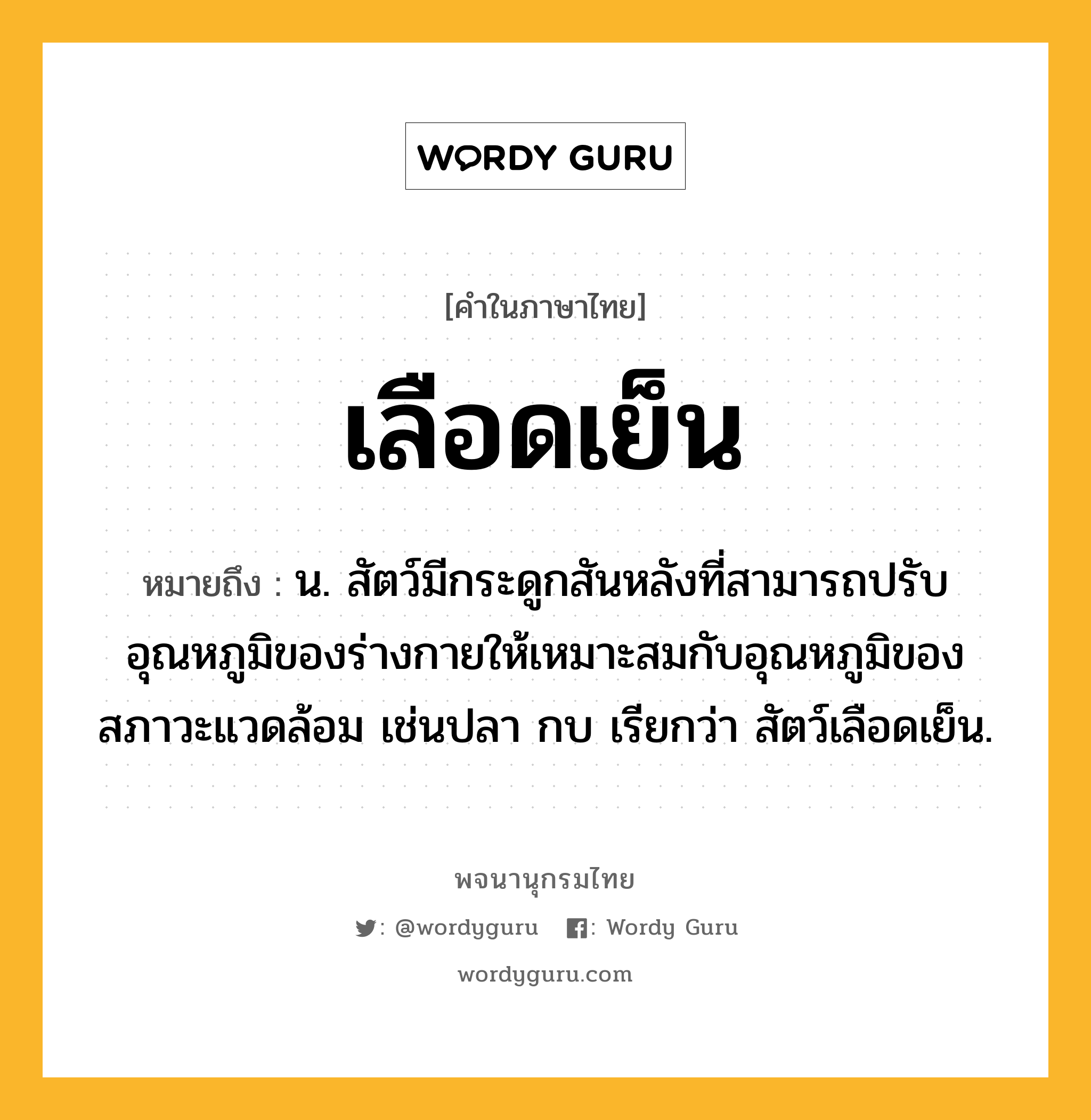 เลือดเย็น ความหมาย หมายถึงอะไร?, คำในภาษาไทย เลือดเย็น หมายถึง น. สัตว์มีกระดูกสันหลังที่สามารถปรับอุณหภูมิของร่างกายให้เหมาะสมกับอุณหภูมิของสภาวะแวดล้อม เช่นปลา กบ เรียกว่า สัตว์เลือดเย็น.