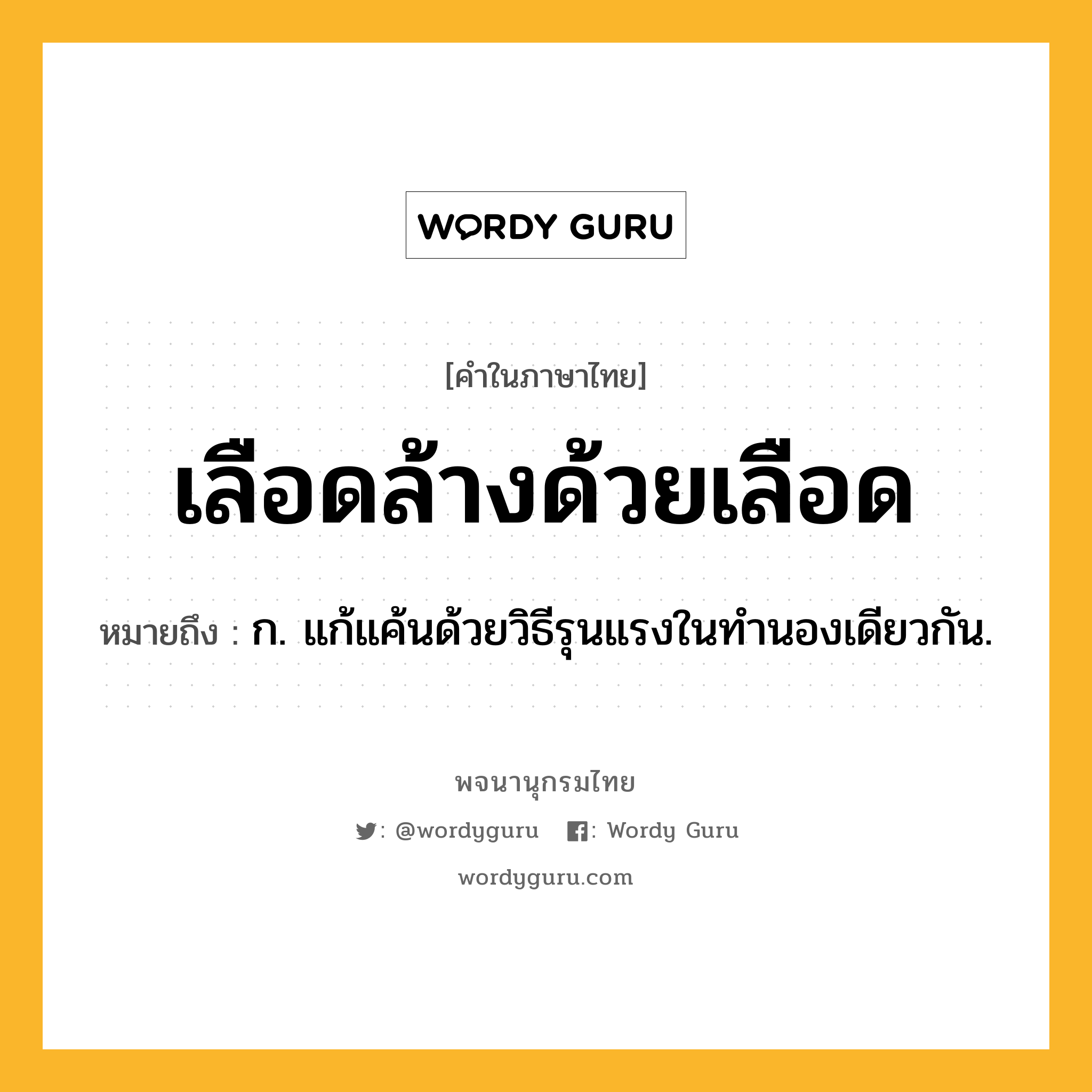 เลือดล้างด้วยเลือด ความหมาย หมายถึงอะไร?, คำในภาษาไทย เลือดล้างด้วยเลือด หมายถึง ก. แก้แค้นด้วยวิธีรุนแรงในทำนองเดียวกัน.