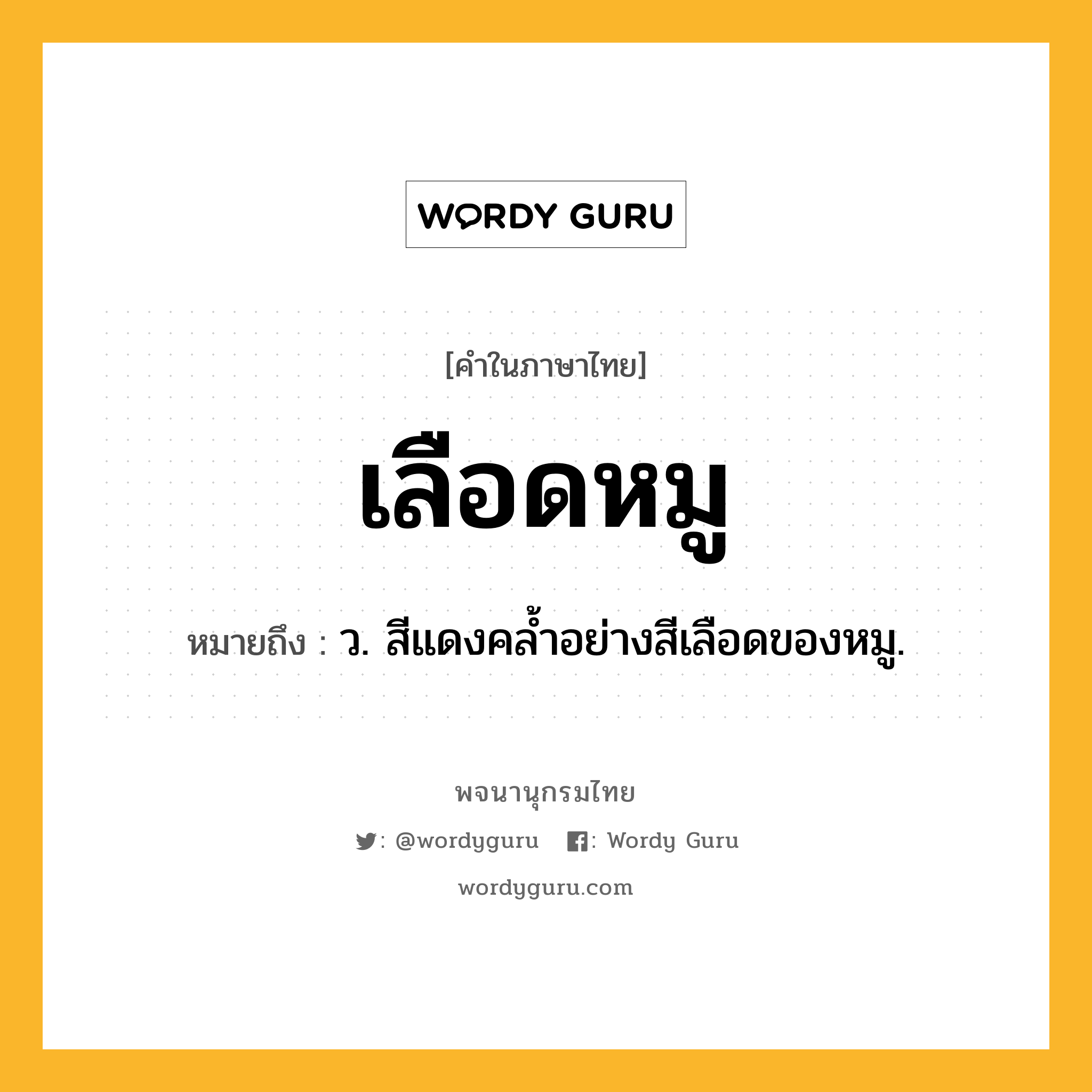 เลือดหมู ความหมาย หมายถึงอะไร?, คำในภาษาไทย เลือดหมู หมายถึง ว. สีแดงคล้ำอย่างสีเลือดของหมู.