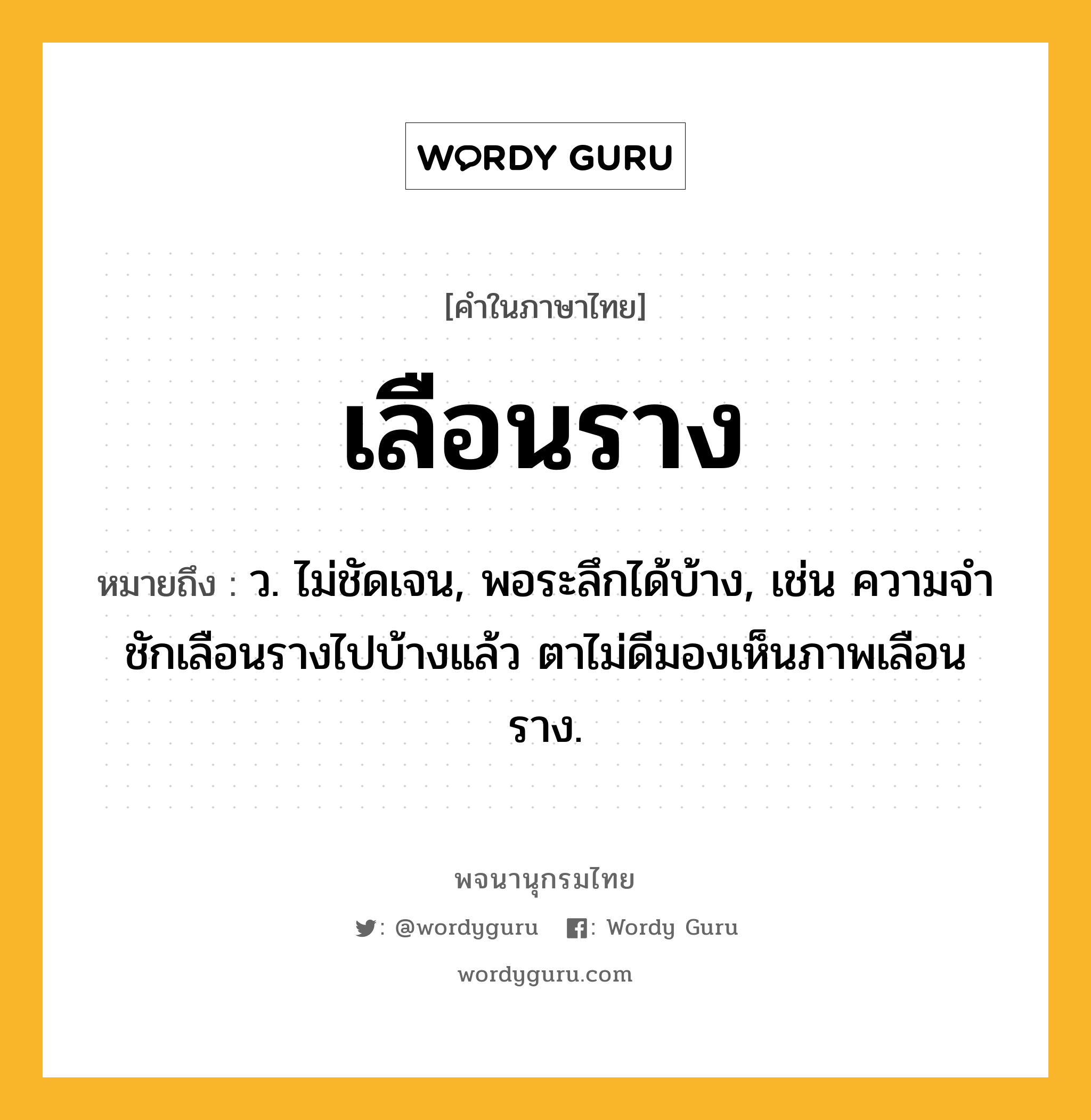 เลือนราง ความหมาย หมายถึงอะไร?, คำในภาษาไทย เลือนราง หมายถึง ว. ไม่ชัดเจน, พอระลึกได้บ้าง, เช่น ความจำชักเลือนรางไปบ้างแล้ว ตาไม่ดีมองเห็นภาพเลือนราง.