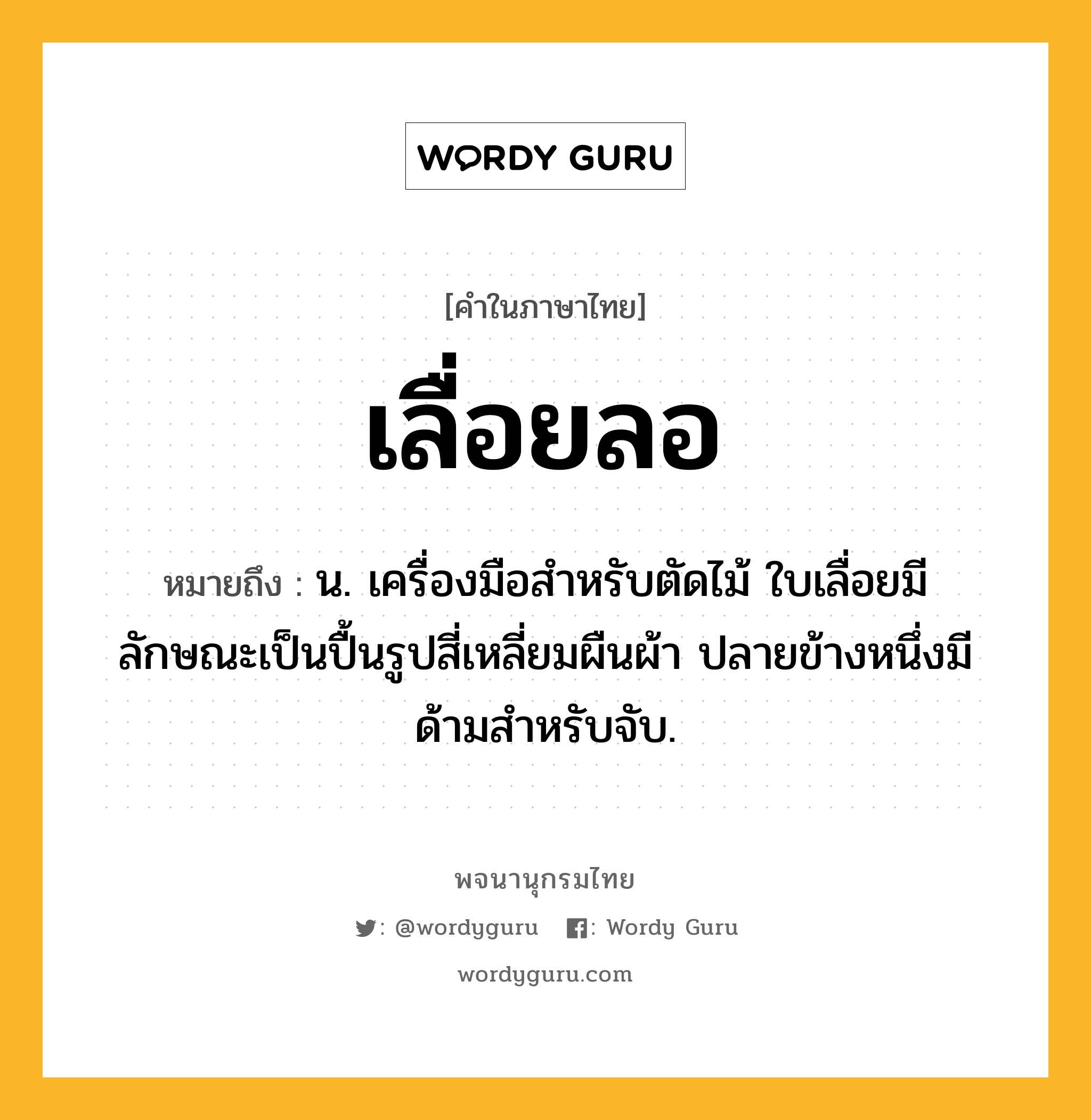 เลื่อยลอ ความหมาย หมายถึงอะไร?, คำในภาษาไทย เลื่อยลอ หมายถึง น. เครื่องมือสำหรับตัดไม้ ใบเลื่อยมีลักษณะเป็นปื้นรูปสี่เหลี่ยมผืนผ้า ปลายข้างหนึ่งมีด้ามสำหรับจับ.