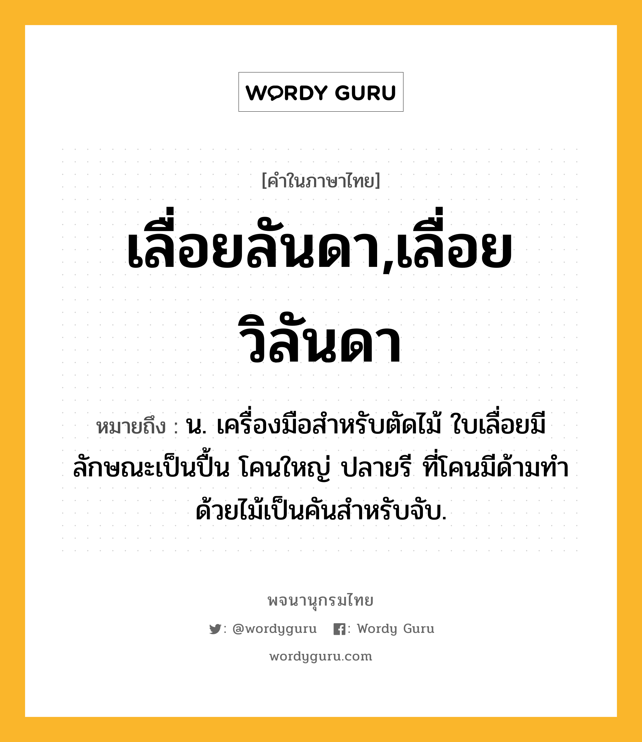 เลื่อยลันดา,เลื่อยวิลันดา ความหมาย หมายถึงอะไร?, คำในภาษาไทย เลื่อยลันดา,เลื่อยวิลันดา หมายถึง น. เครื่องมือสำหรับตัดไม้ ใบเลื่อยมีลักษณะเป็นปื้น โคนใหญ่ ปลายรี ที่โคนมีด้ามทำด้วยไม้เป็นคันสำหรับจับ.